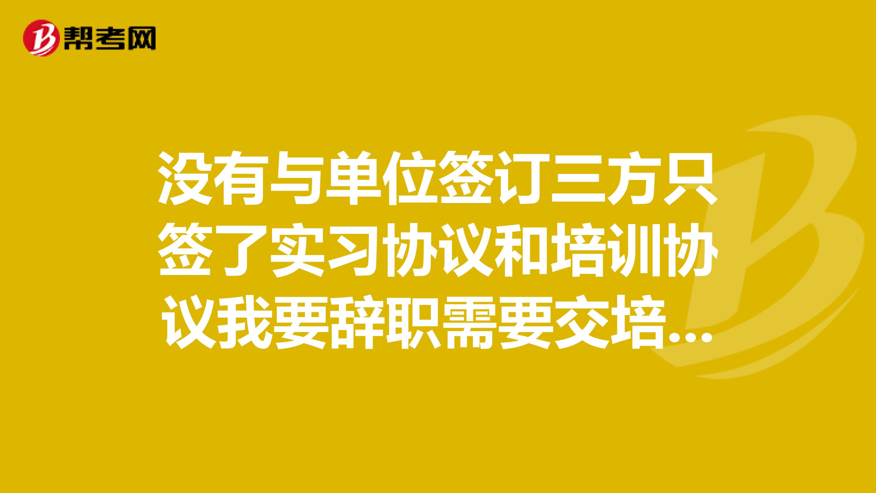 没有与单位签订三方只签了实习协议和培训协议我要辞职需要交培训费吗