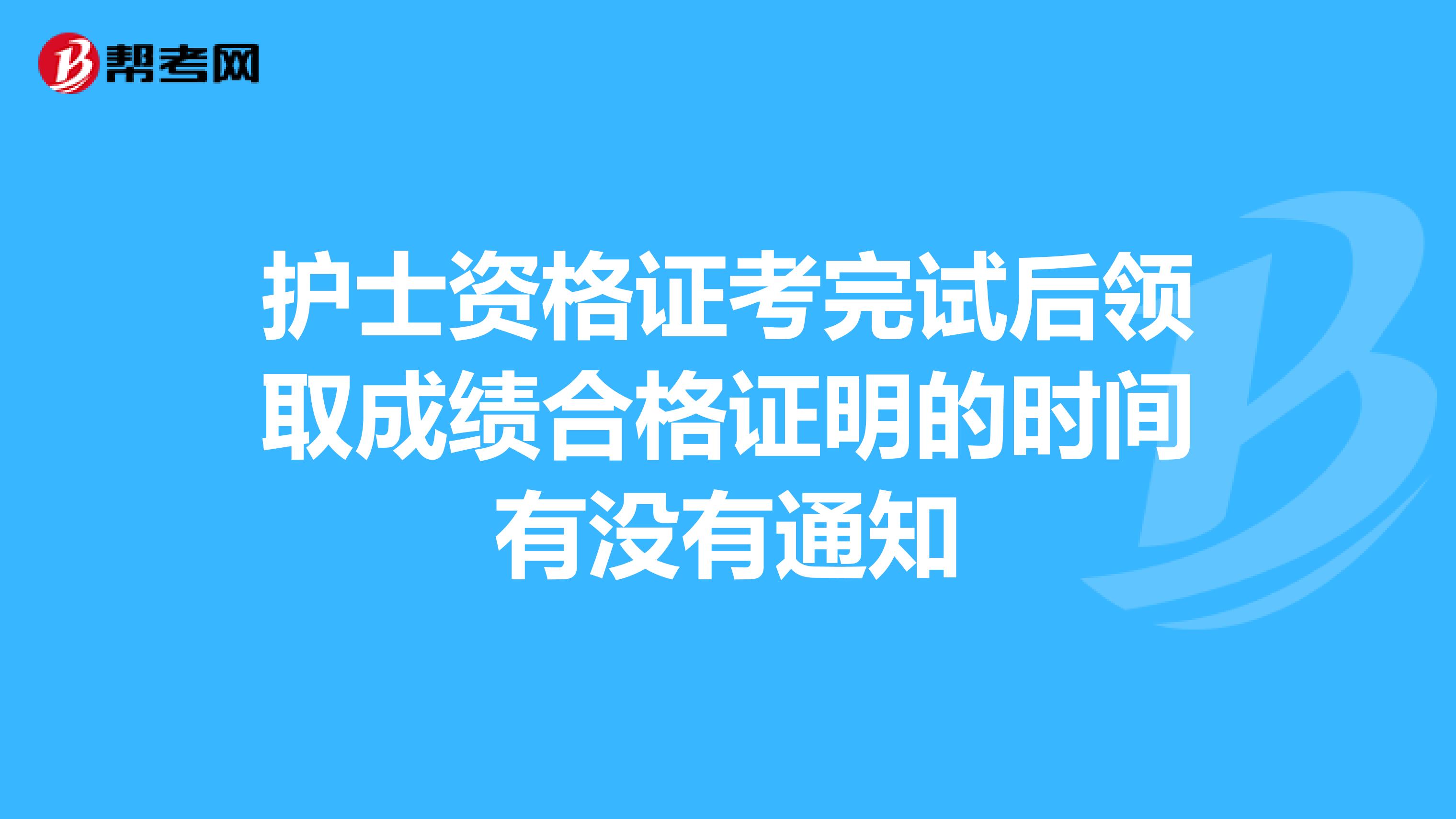 护士资格证考完试后领取成绩合格证明的时间有没有通知