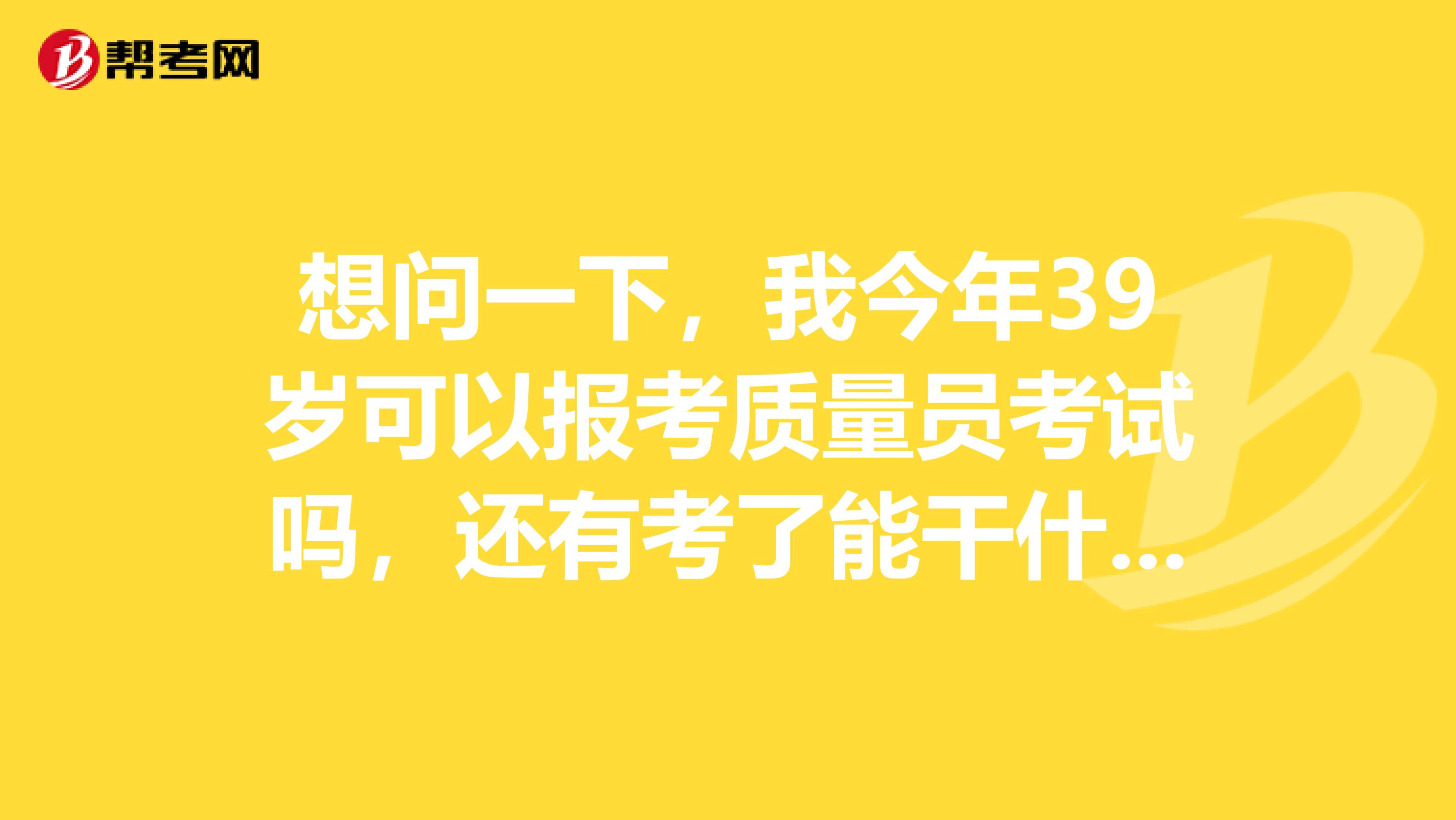 想问一下,我今年39岁可以报考质量员考试吗,还有考了能干什么?