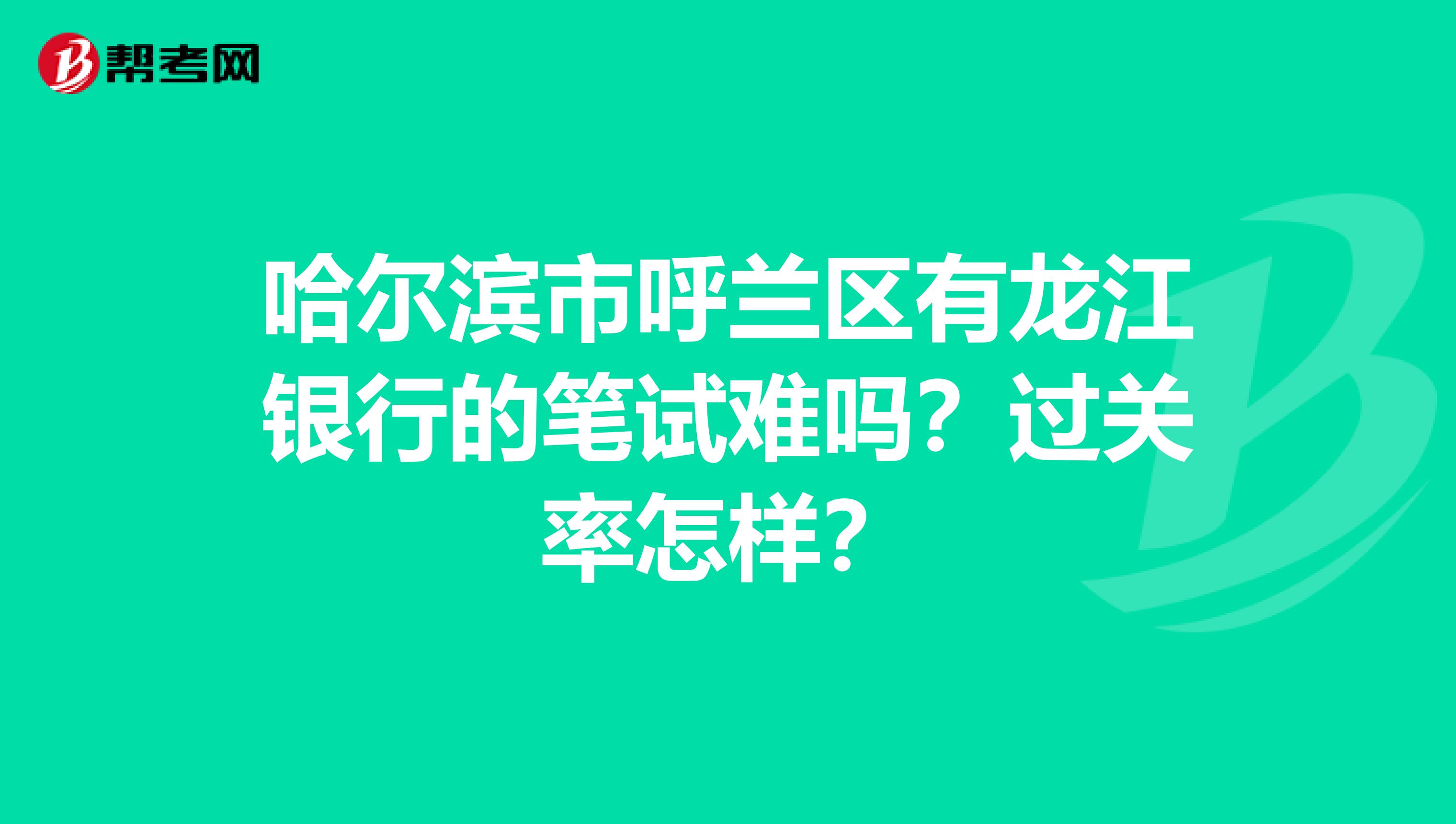 哈尔滨市呼兰区有龙江银行的笔试难吗?过关率怎样?