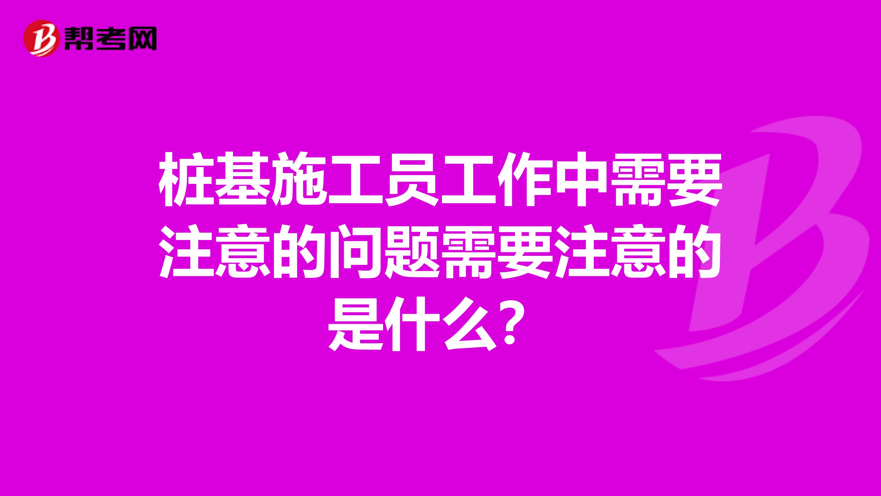桩基施工员工作中需要注意的问题需要注意的是什么?