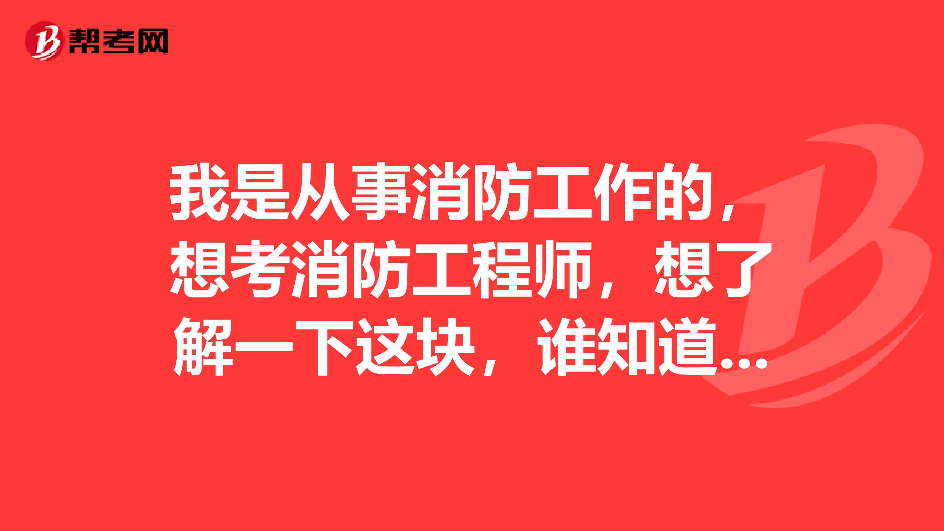 我是从事消防工作的,想考消防工程师,想了解一下这块,谁知道呢?