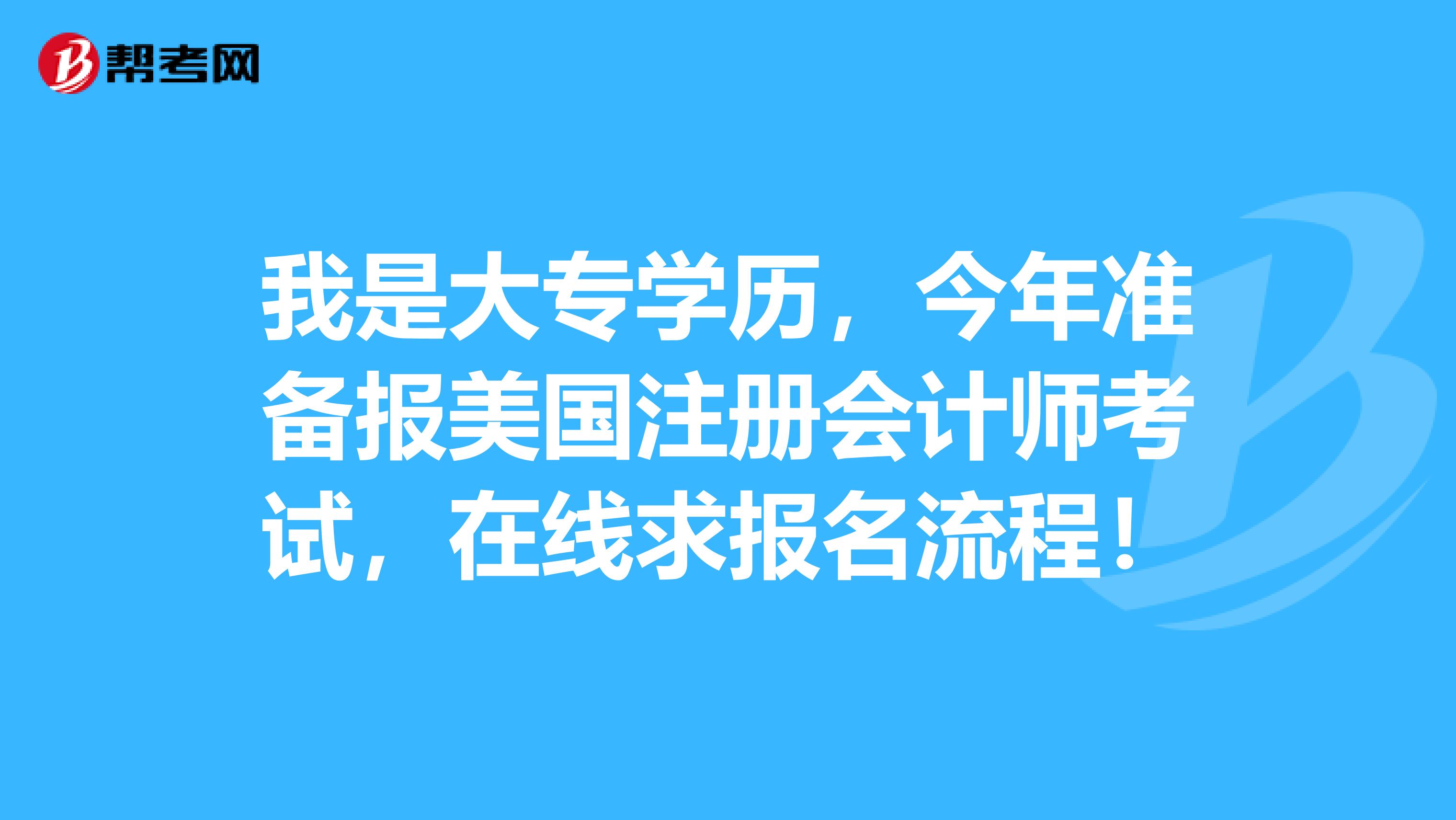 我是大专学历,今年准备报美国注册会计师考试,在线求报名流程!