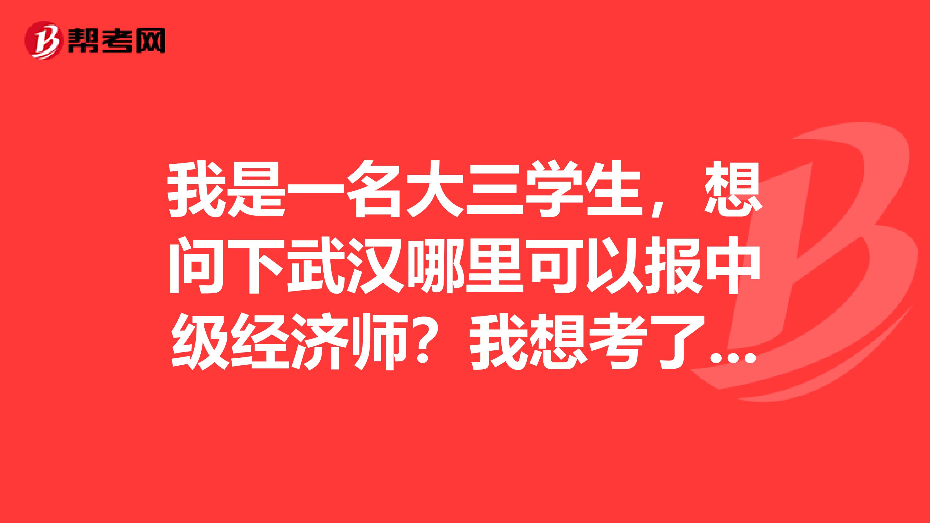 我是一名大三学生,想问下武汉哪里可以报中级经济师?我想考了后就考高级经济师