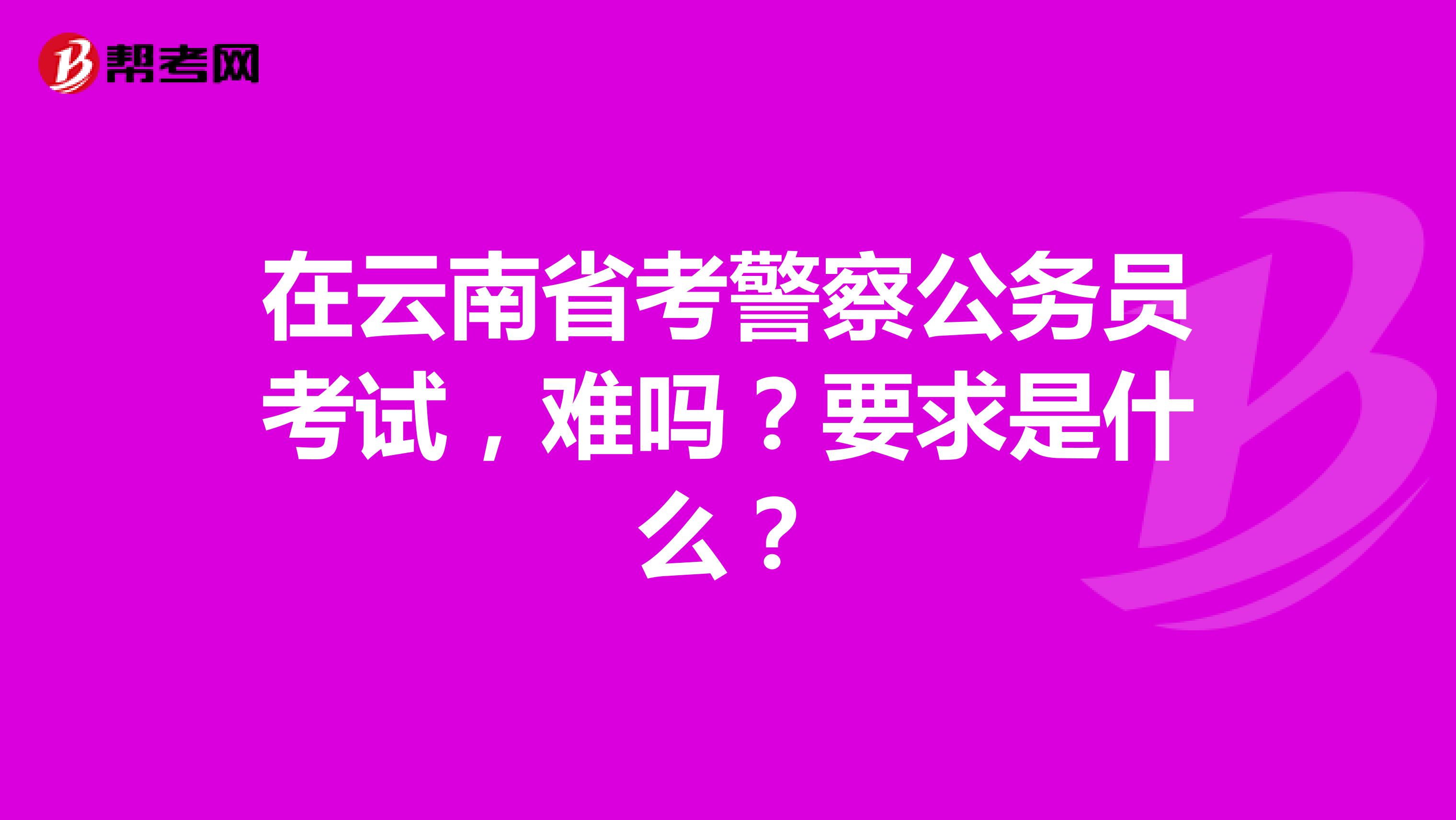 在云南省考警察公务员考试，难吗？要求是什么？