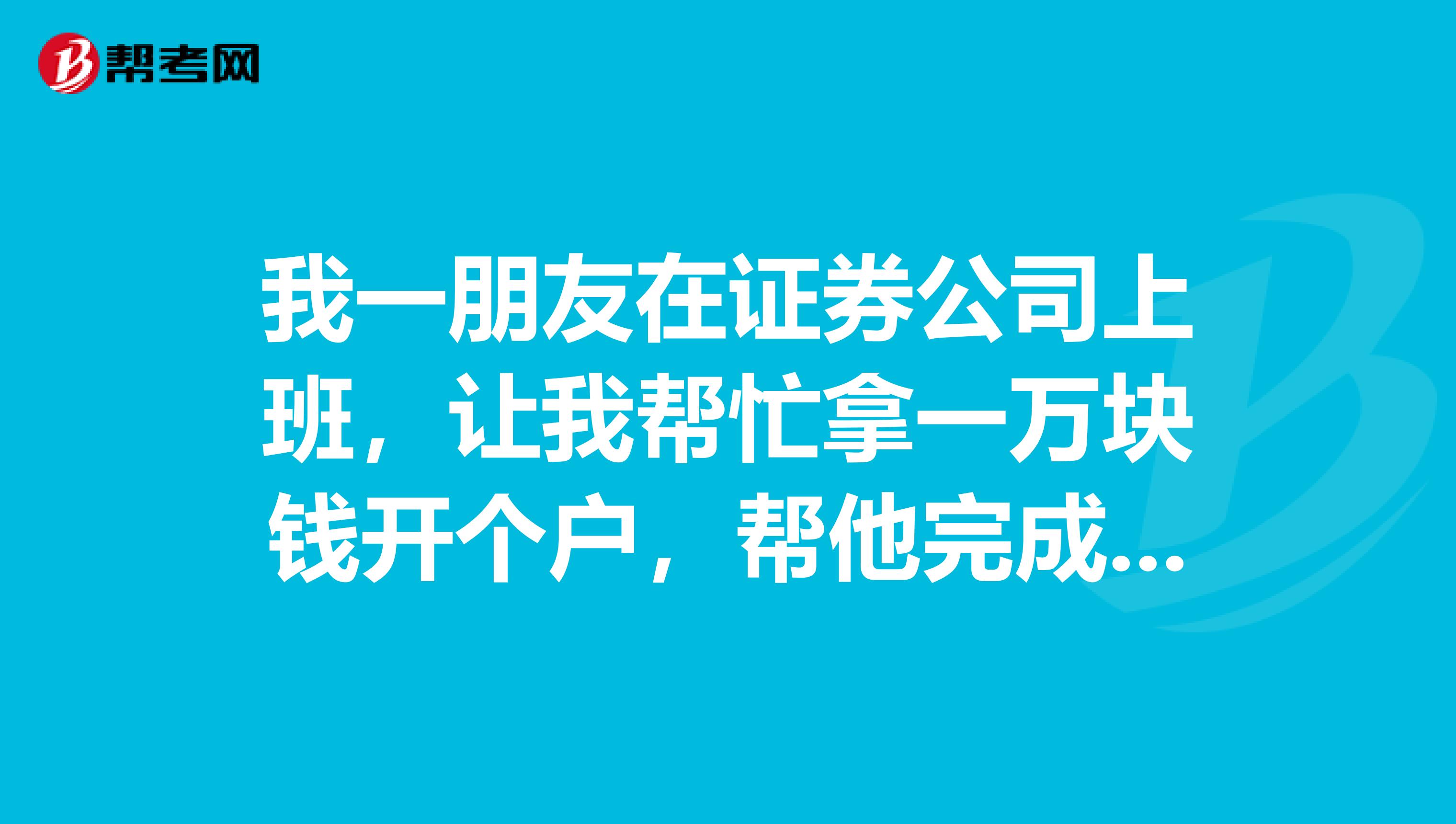 我一朋友在证券公司上班,让我帮忙拿一万块钱开个户,帮他完成指标。