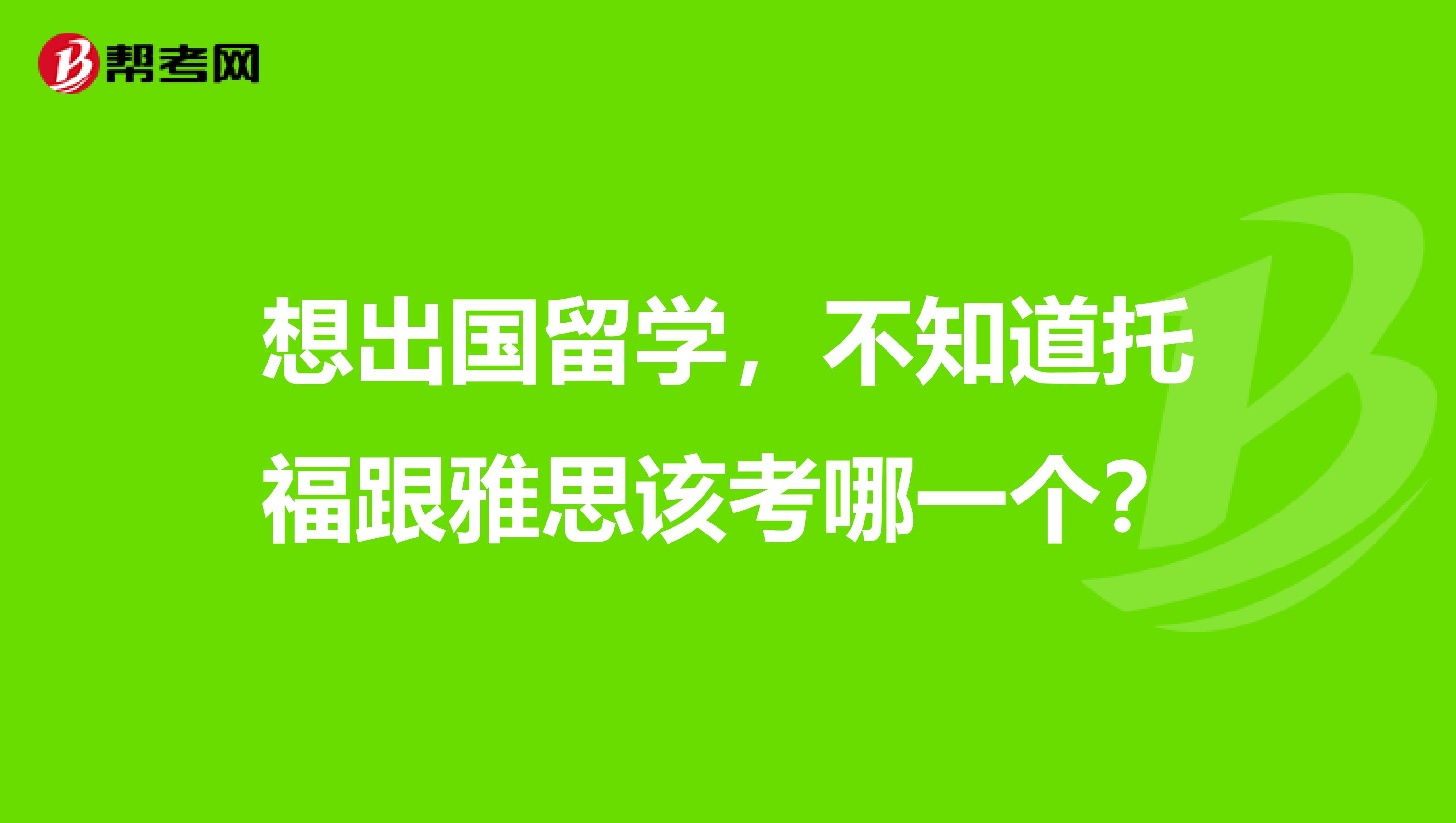 想出国留学,不知道托福跟雅思该考哪一个?