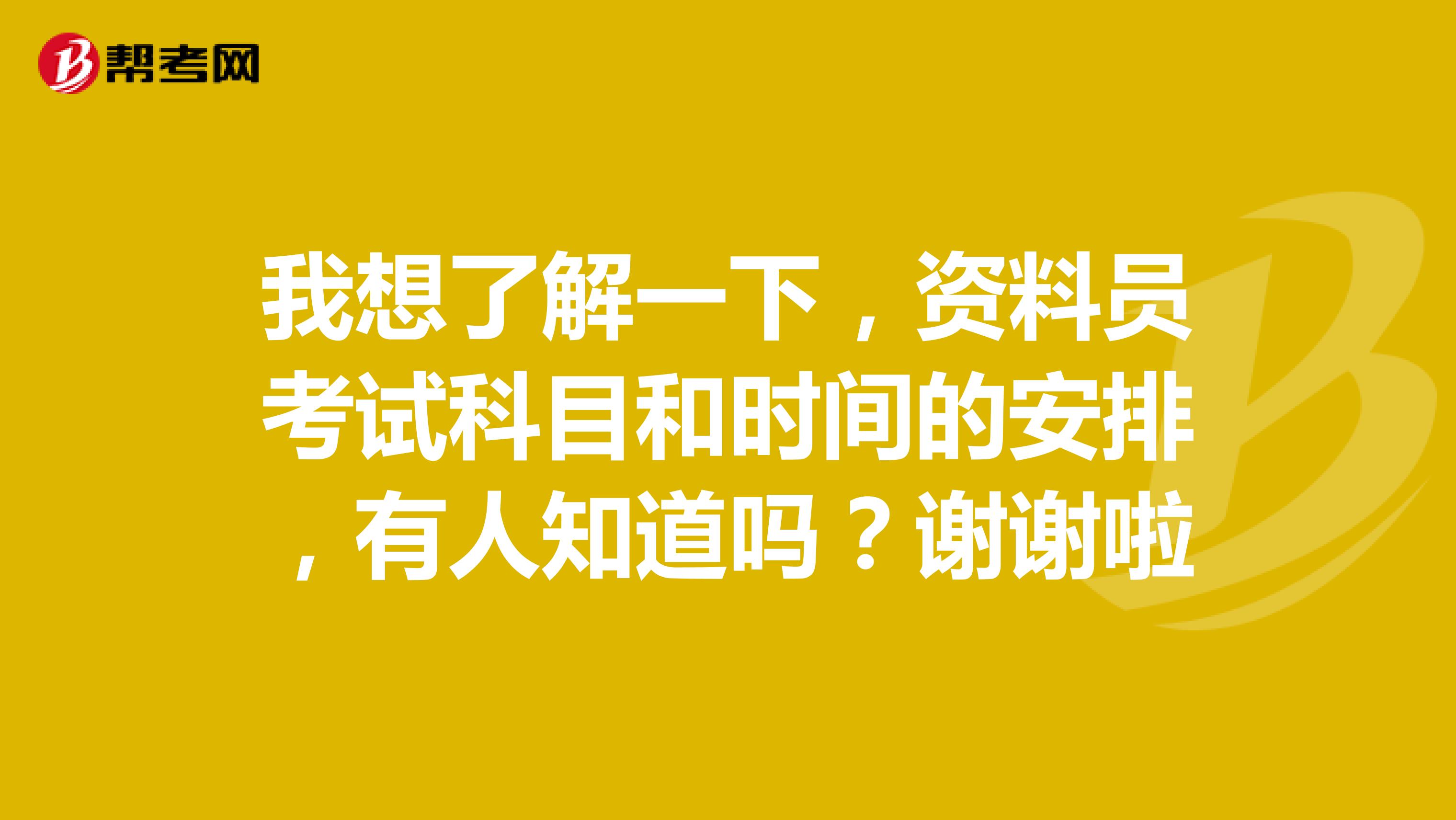 我想了解一下，资料员考试科目和时间的安排，有人知道吗？谢谢啦