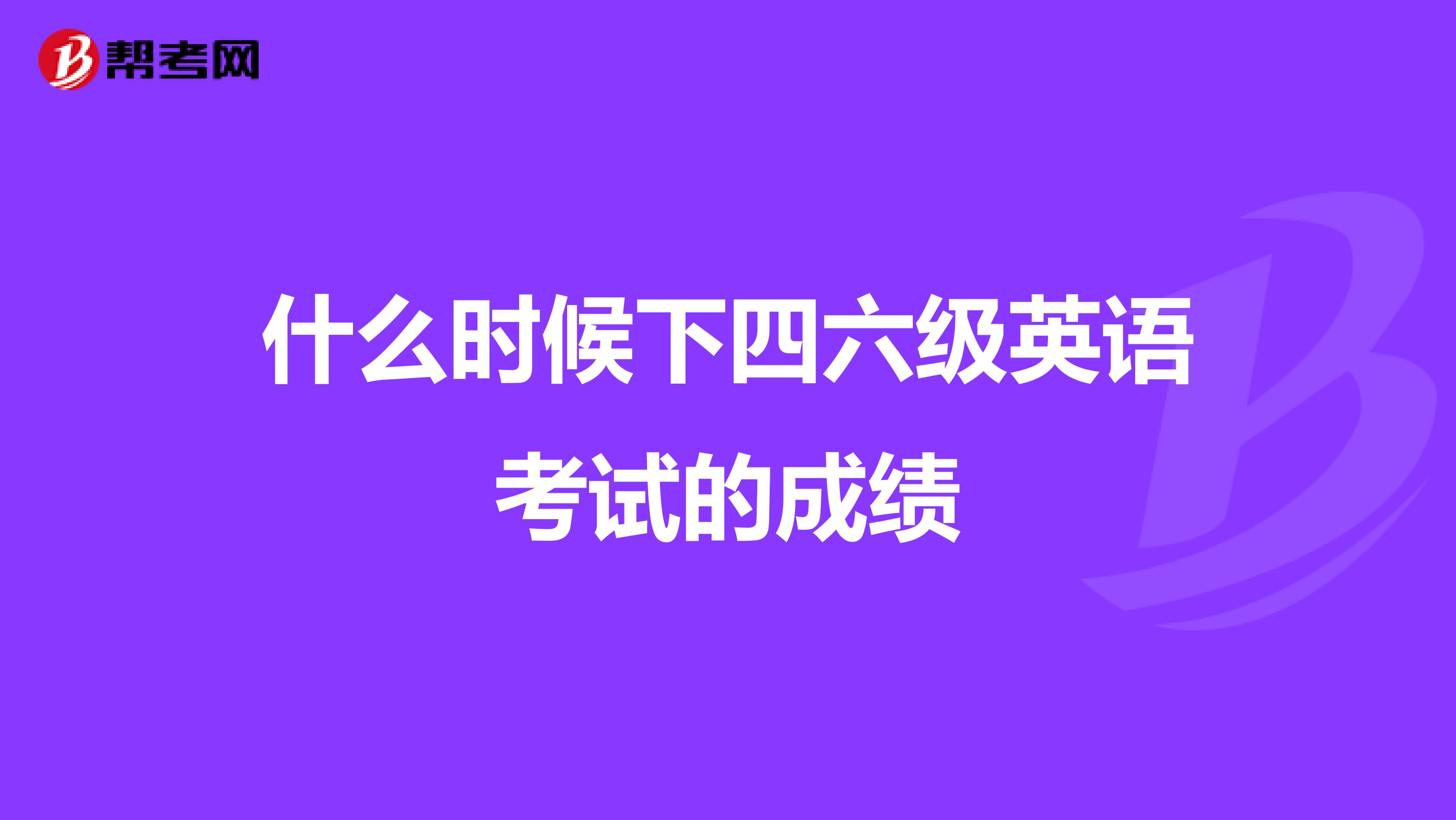 什么时候下四六级英语考试的成绩