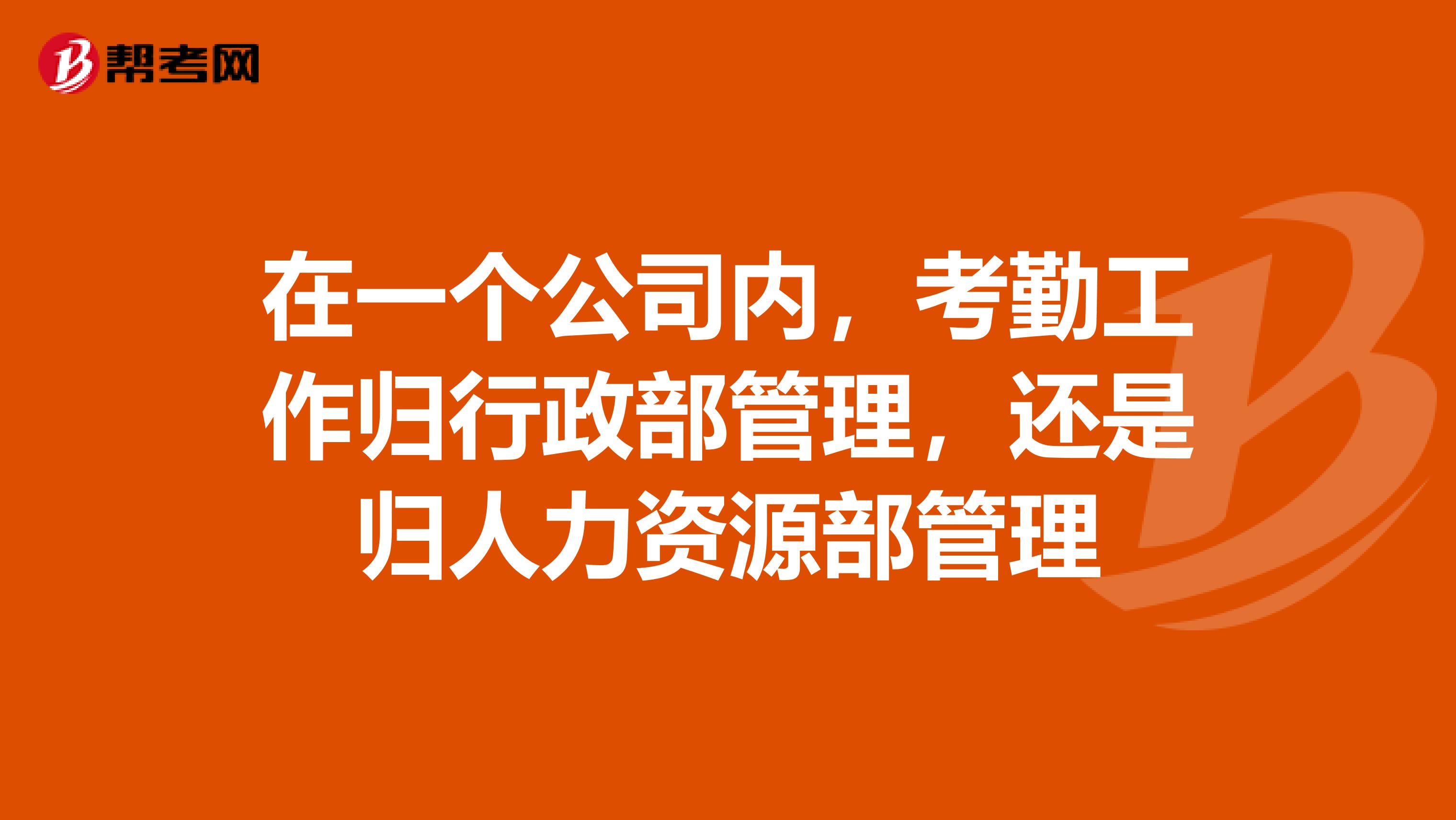 在一个公司内，考勤工作归行政部管理，还是归人力资源部管理