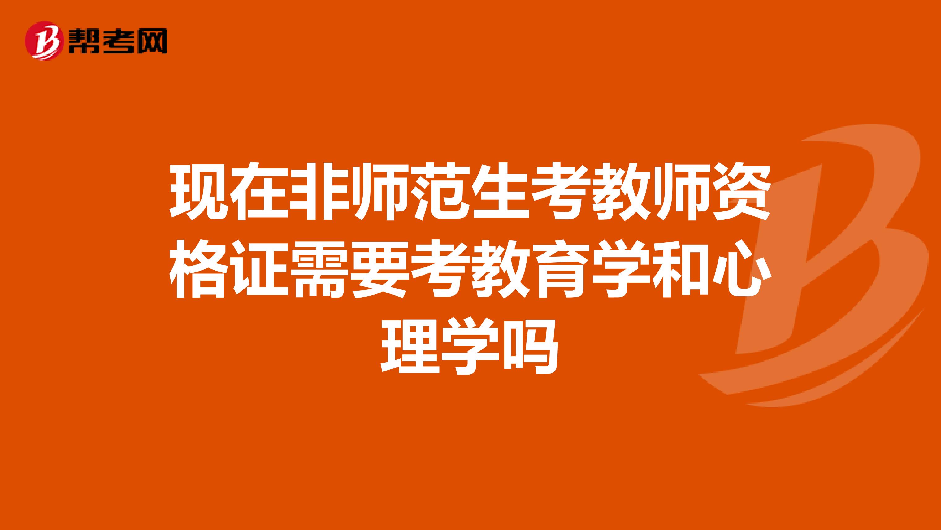 现在非师范生考教师资格证需要考教育学和心理学吗