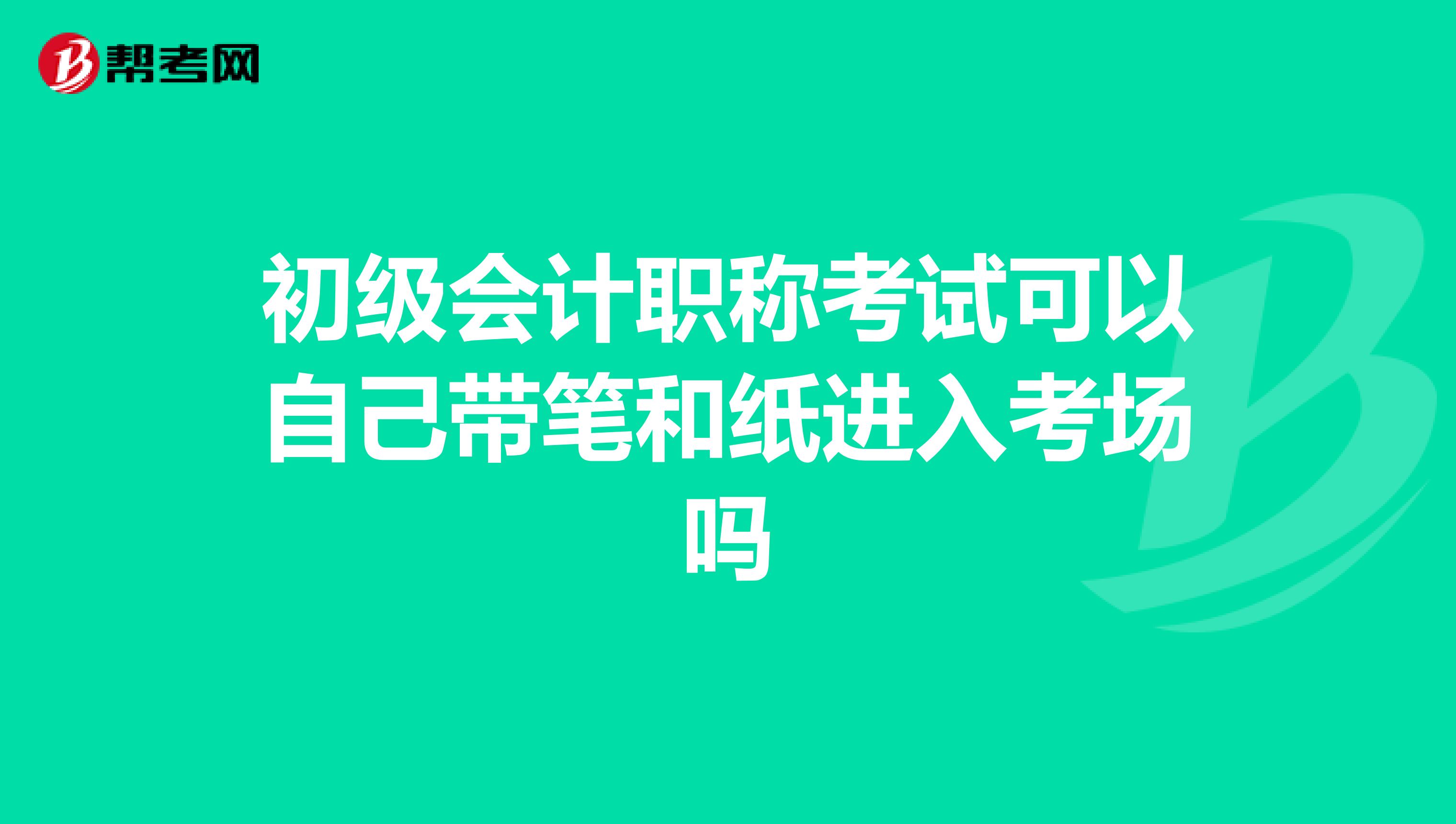 初级会计职称考试可以自己带笔和纸进入考场吗