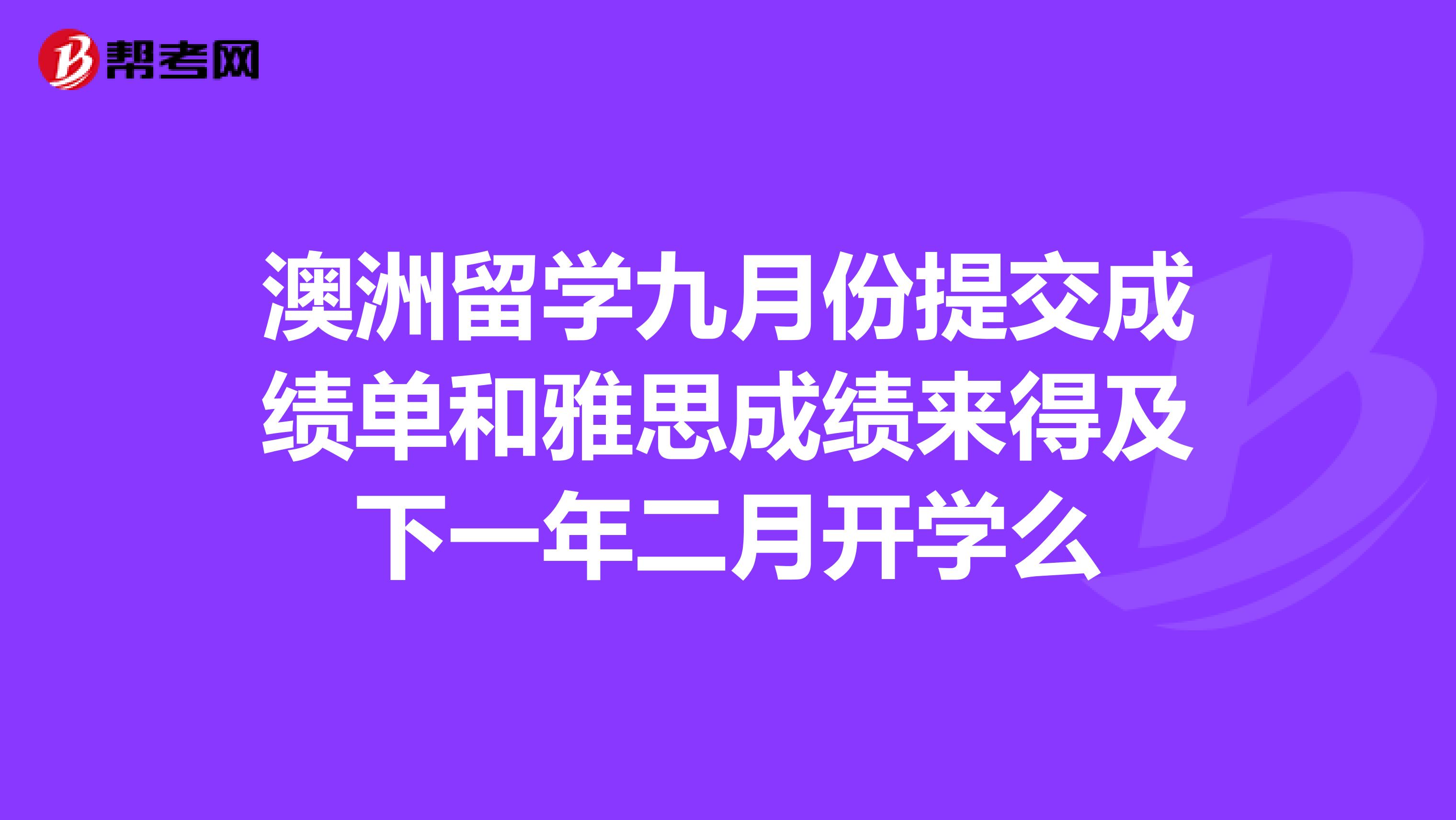 澳洲留学九月份提交成绩单和雅思成绩来得及下一年二月开学么