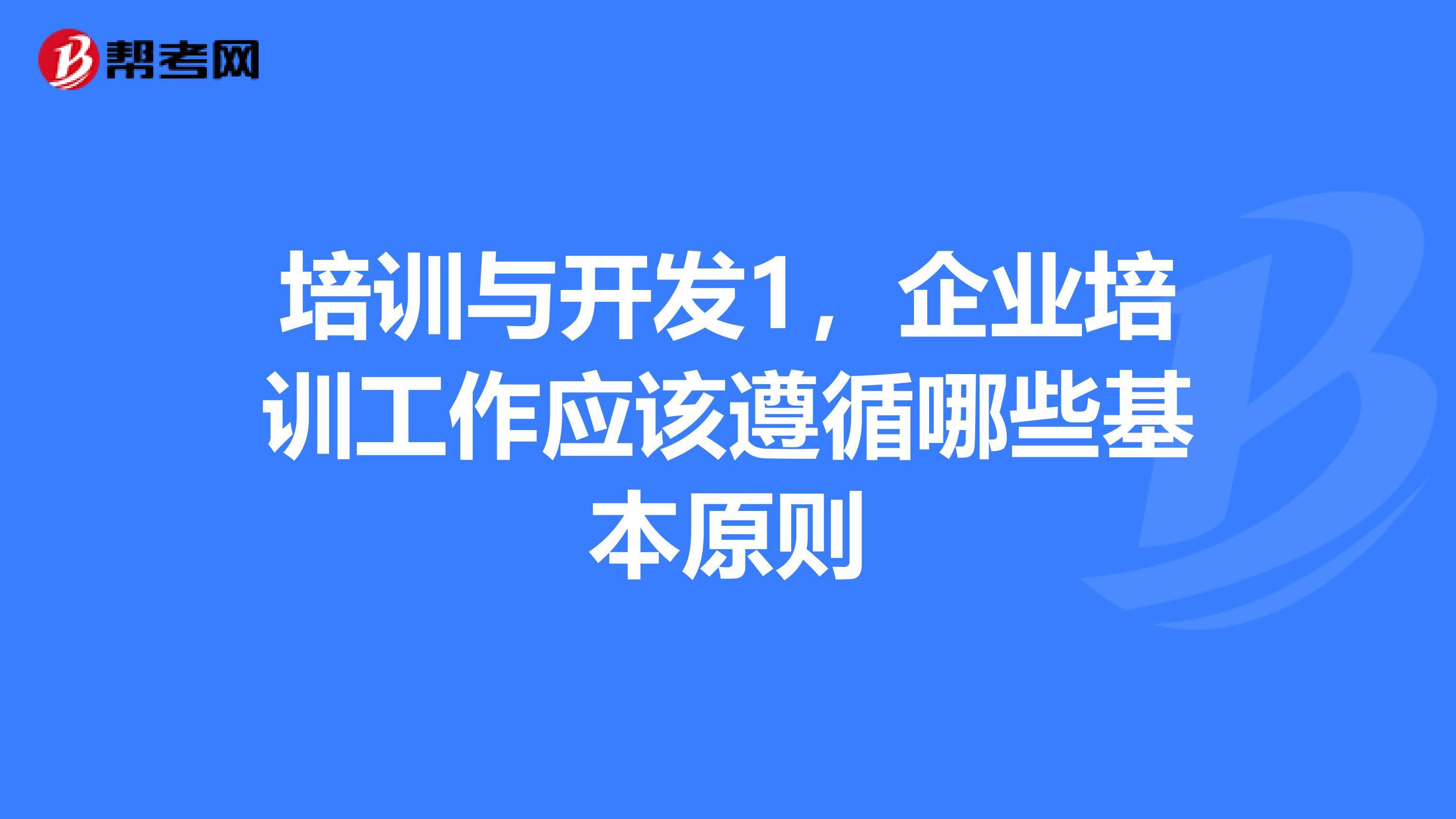 培训与开发1，企业培训工作应该遵循哪些基本原则