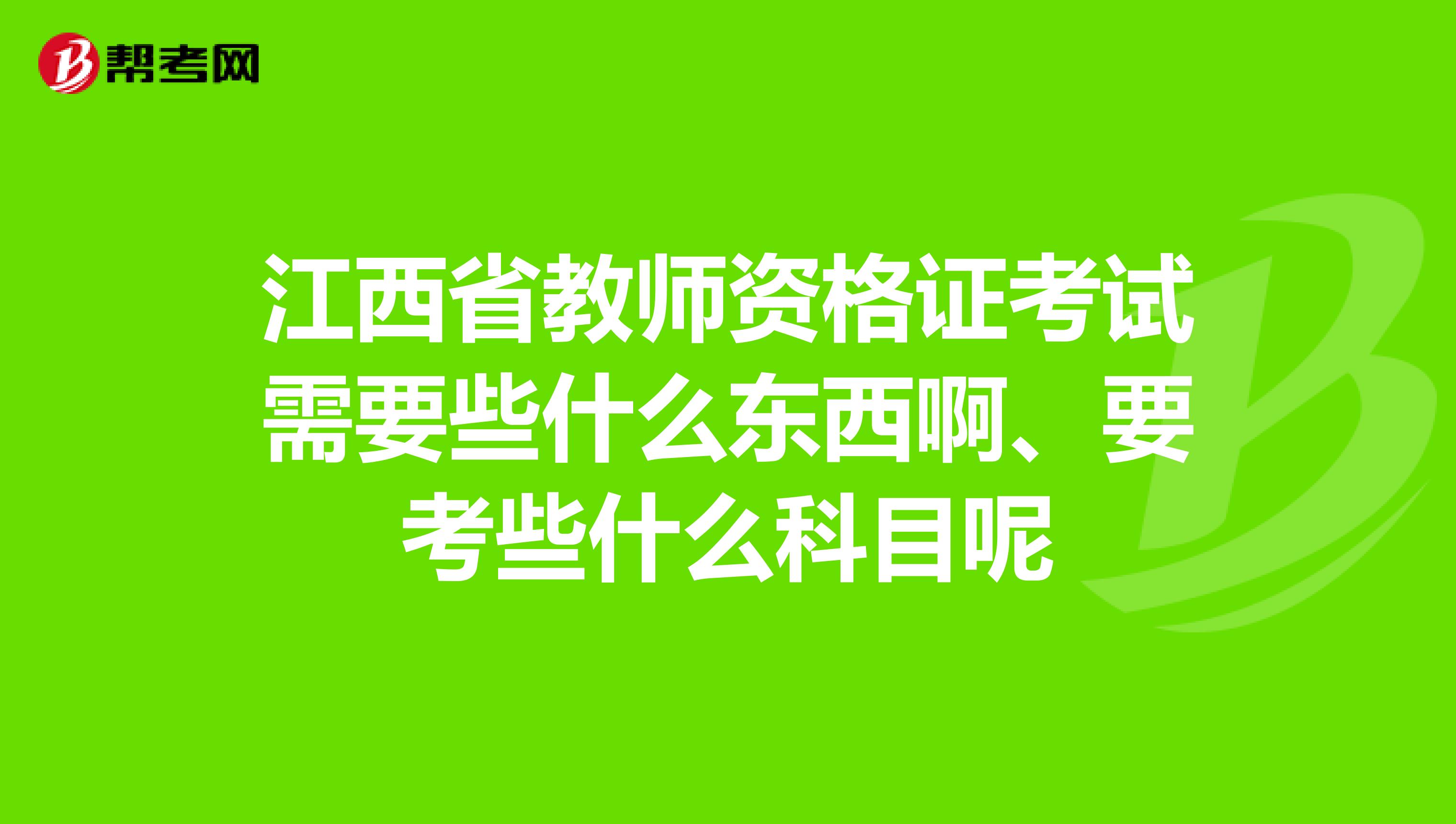 江西省教师资格证考试需要些什么东西啊、要考些什么科目呢