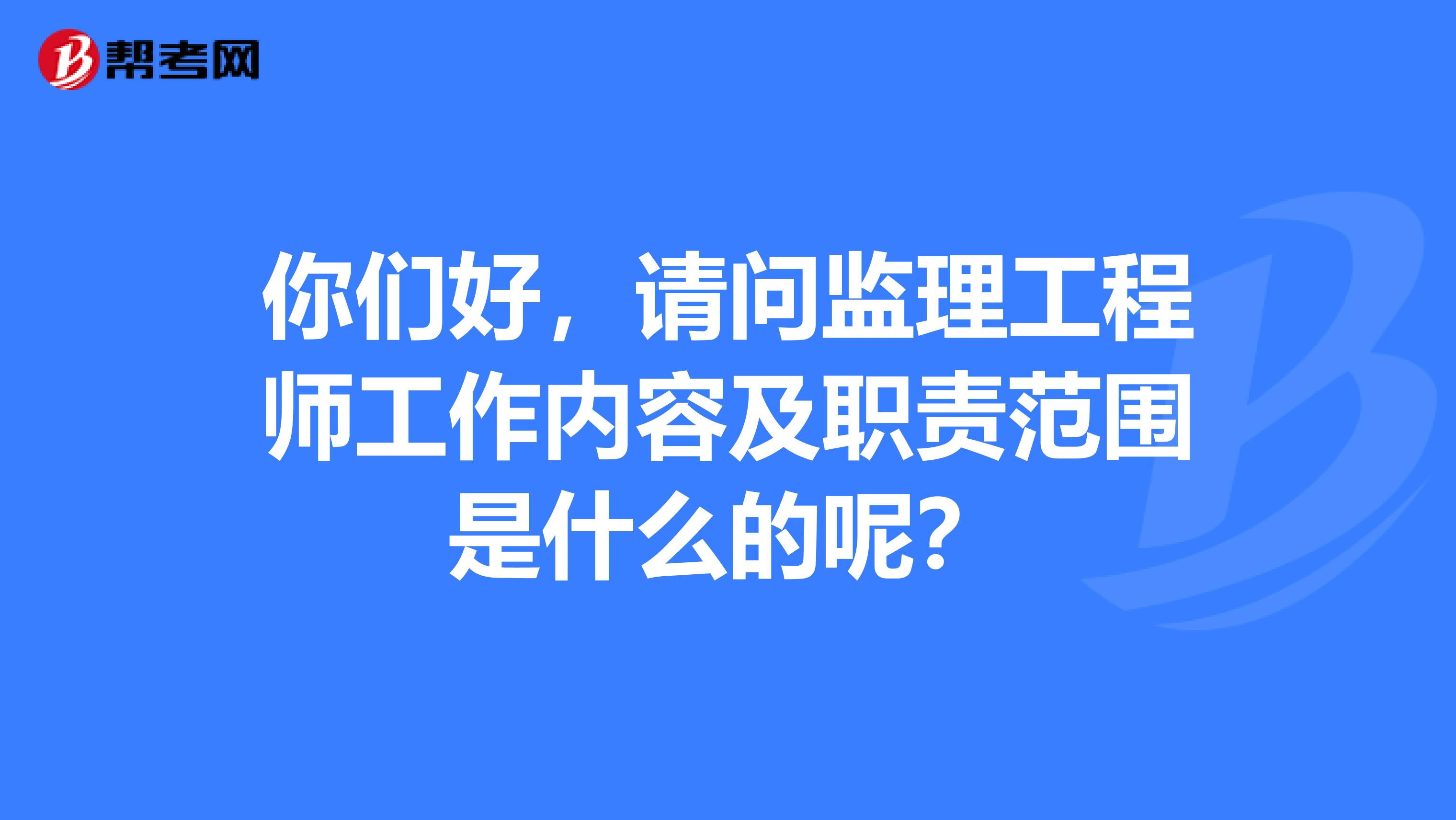 你们好，请问监理工程师工作内容及职责范围是什么的呢？