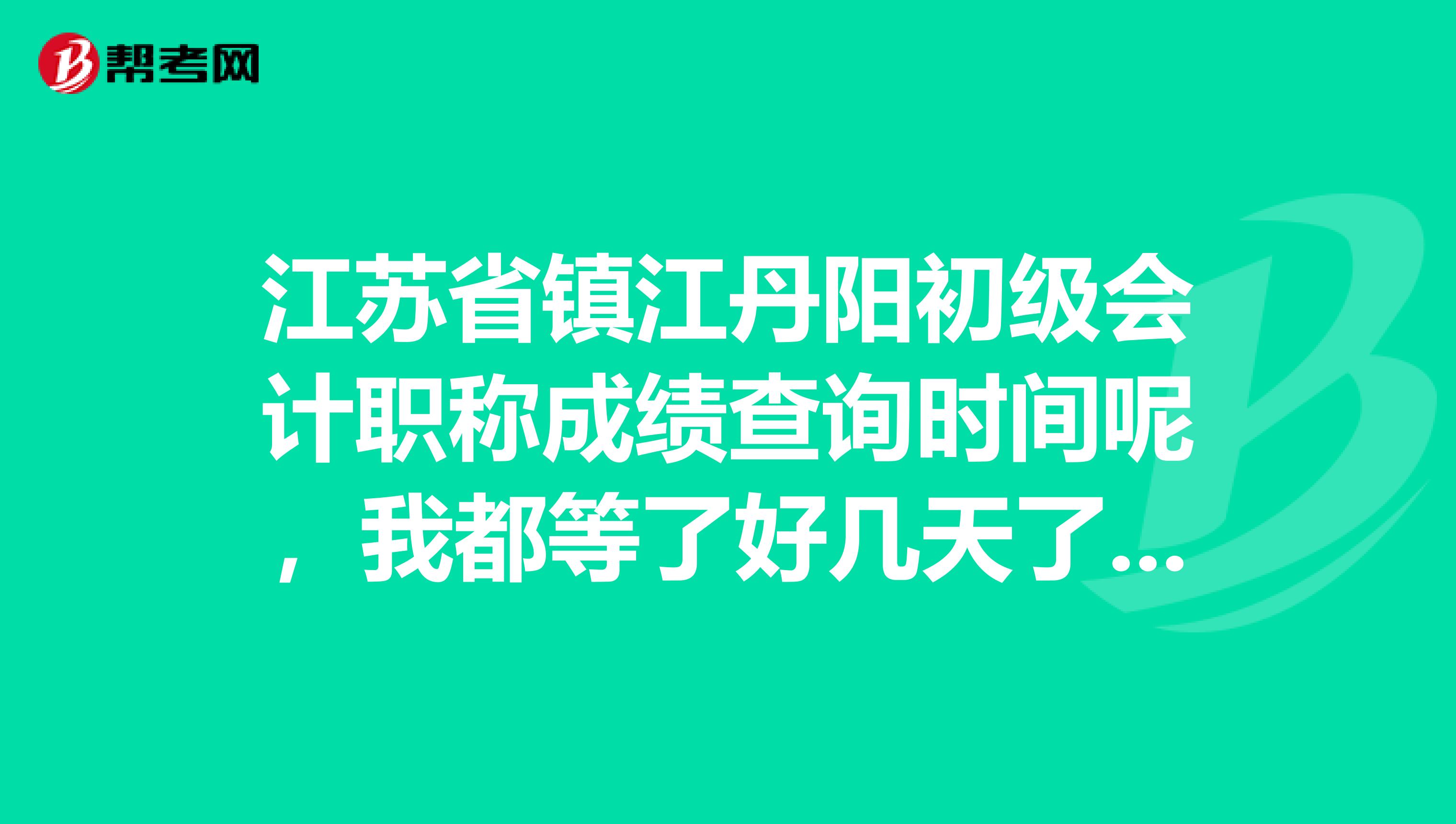 江苏省镇江丹阳初级会计职称成绩查询时间呢,我都等了好几天了说是还不能查?