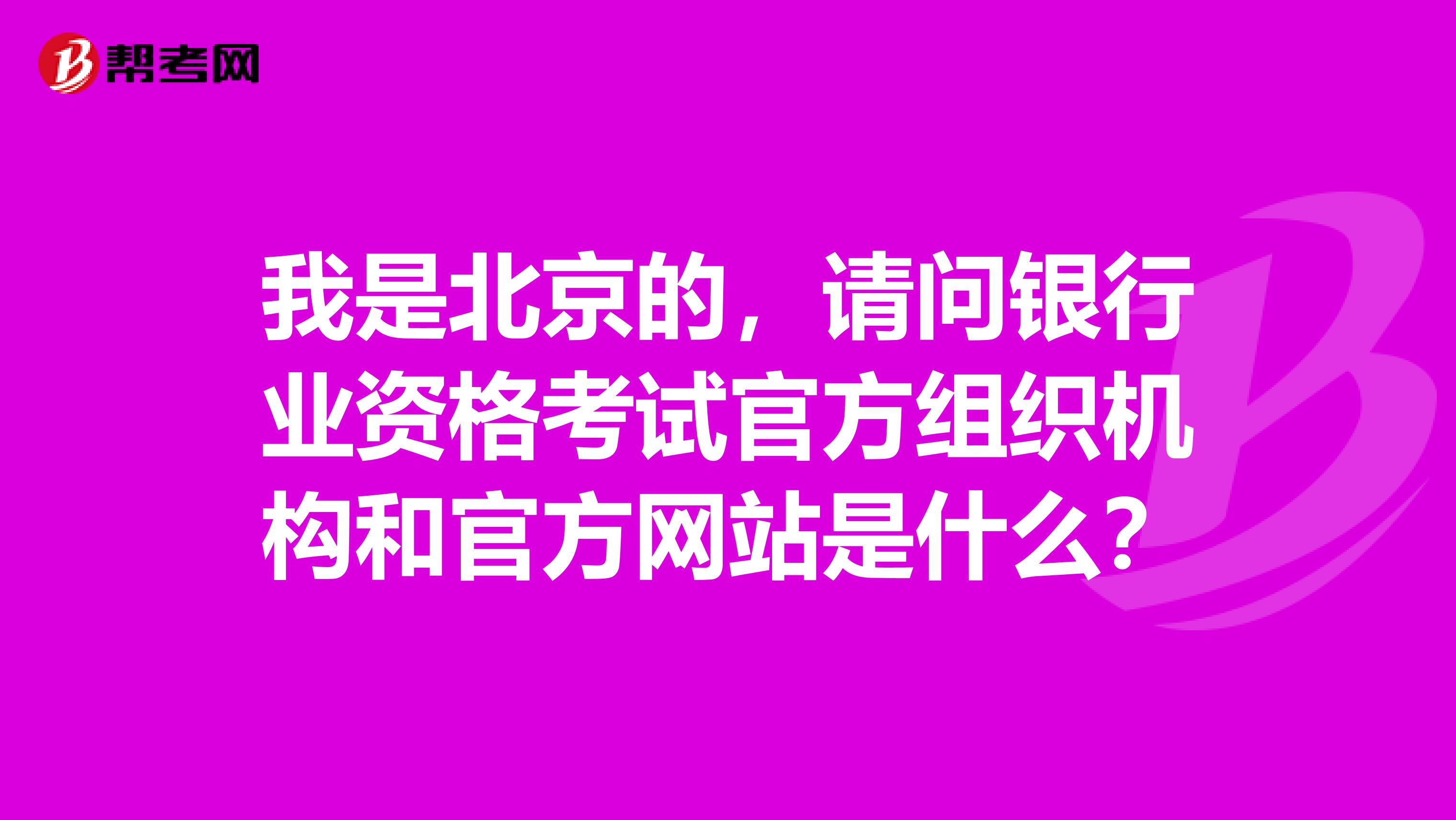 我是北京的,请问银行业资格考试官方组织机构和官方网站是什么?