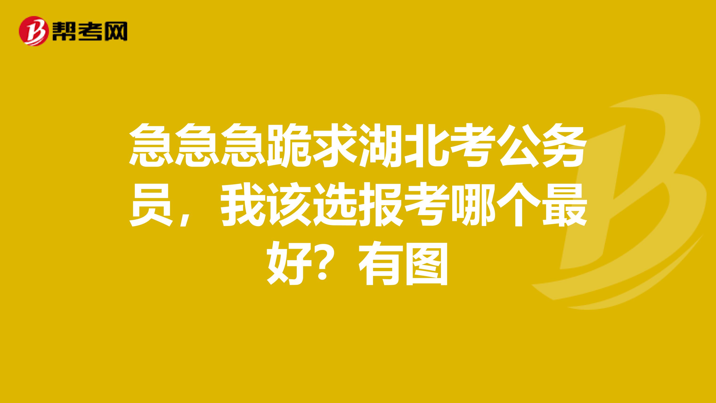 急急急跪求湖北考公务员，我该选报考哪个最好？有图