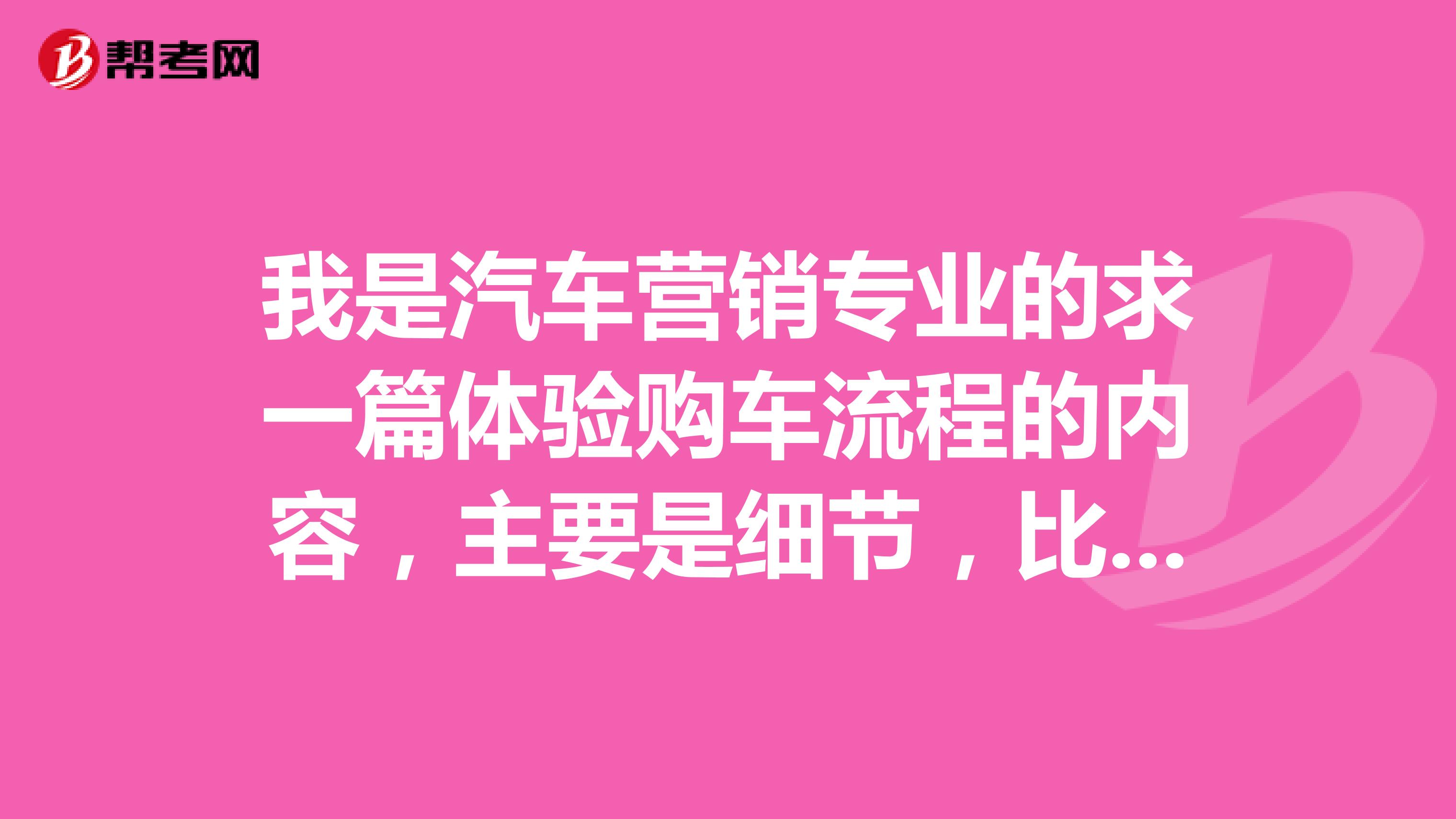 我是汽车营销专业的求一篇体验购车流程的内容，主要是细节，比如什么销售人员在各个环节的细节，谢谢了