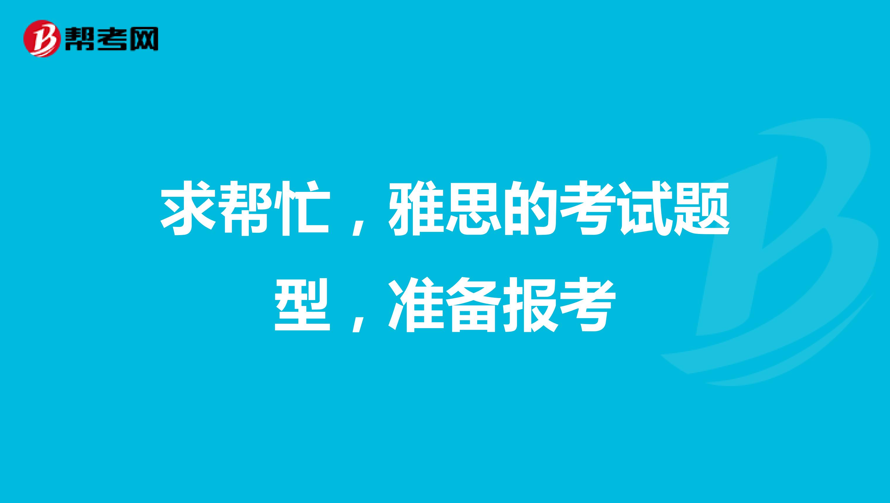 求帮忙,雅思的考试题型,准备报考