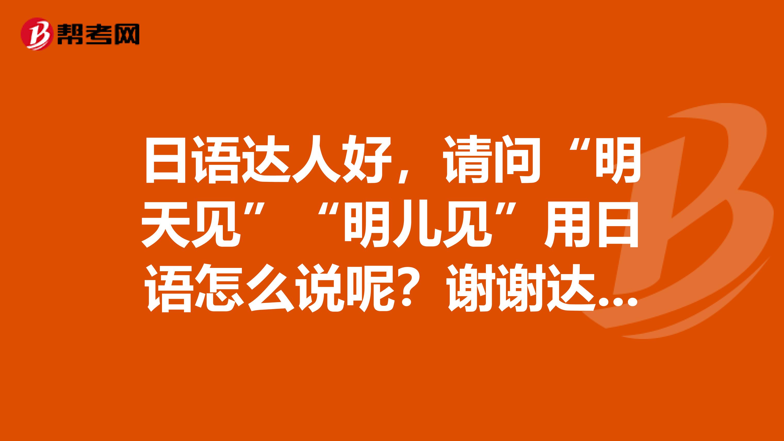 日语达人好，请问“明天见”“明儿见”用日语怎么说呢？谢谢达人日语也有这句口语么
