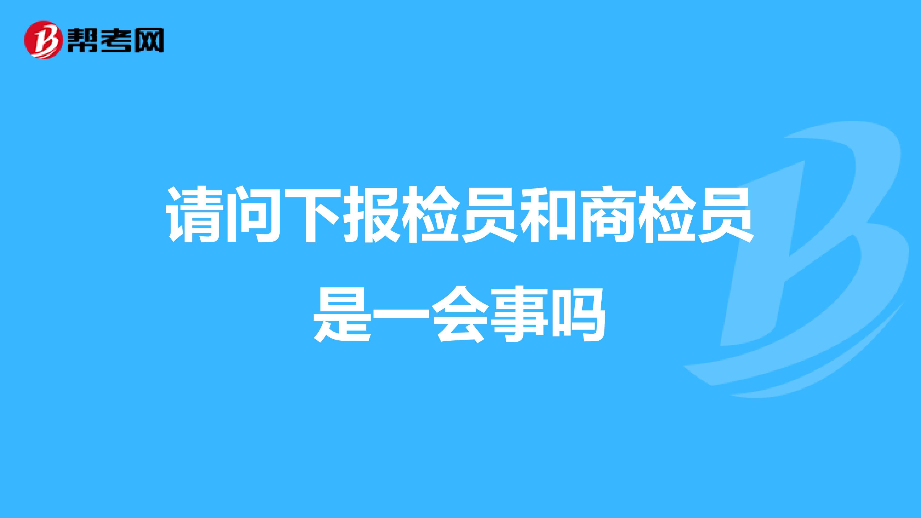 请问下报检员和商检员是一会事吗