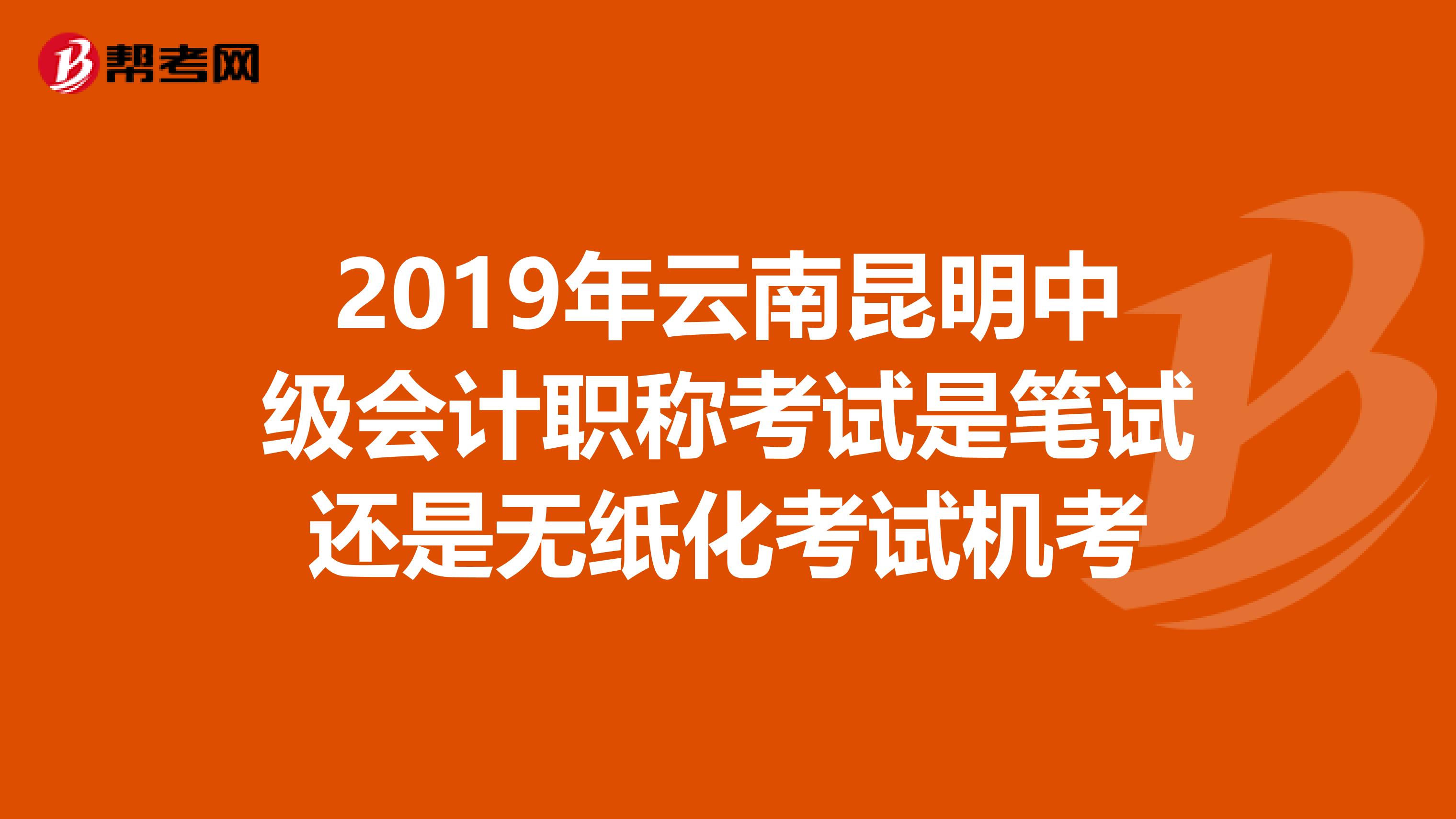 2019年云南昆明中级会计职称考试是笔试还是无纸化考试机考