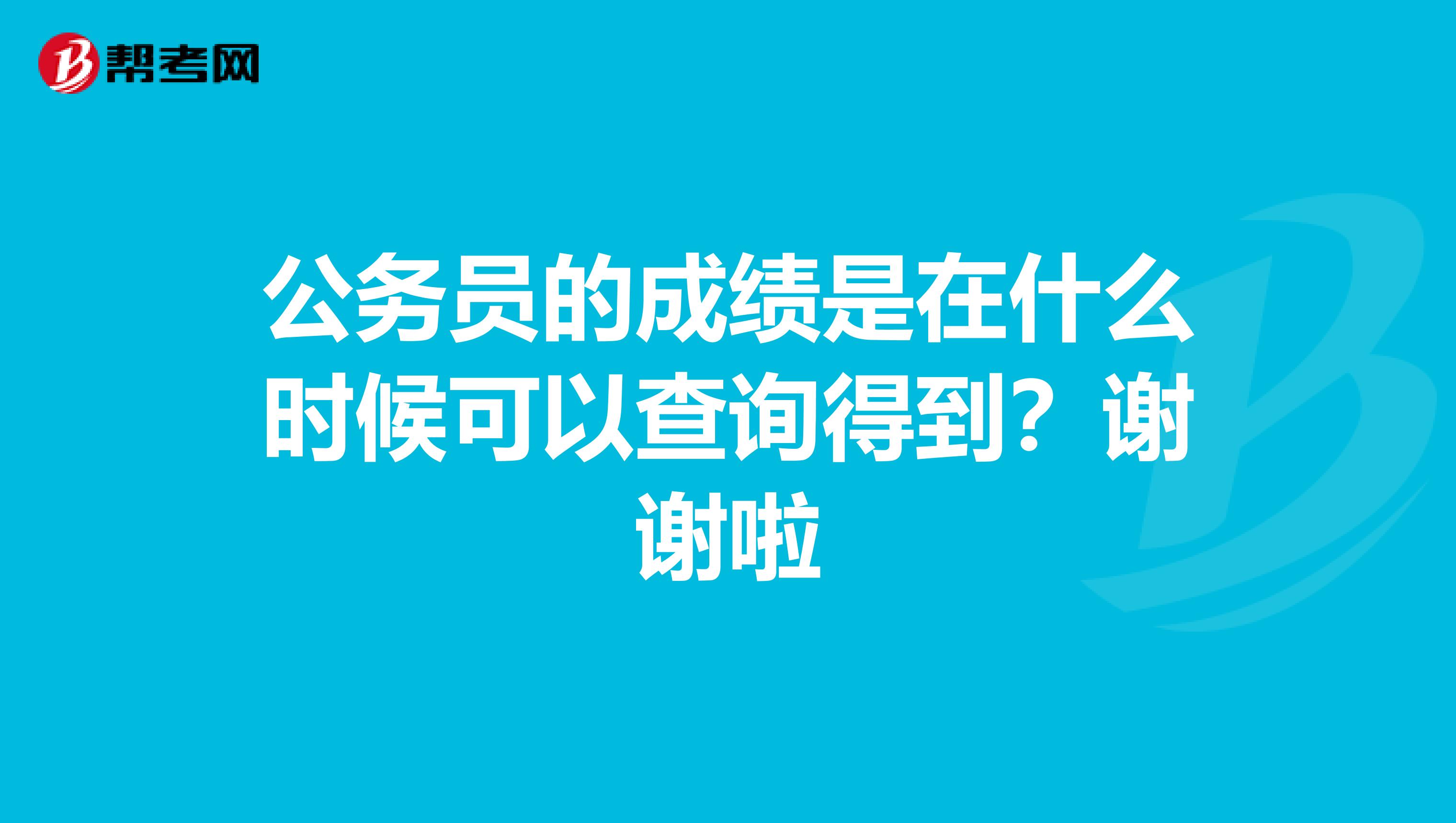 公务员的成绩是在什么时候可以查询得到？谢谢啦