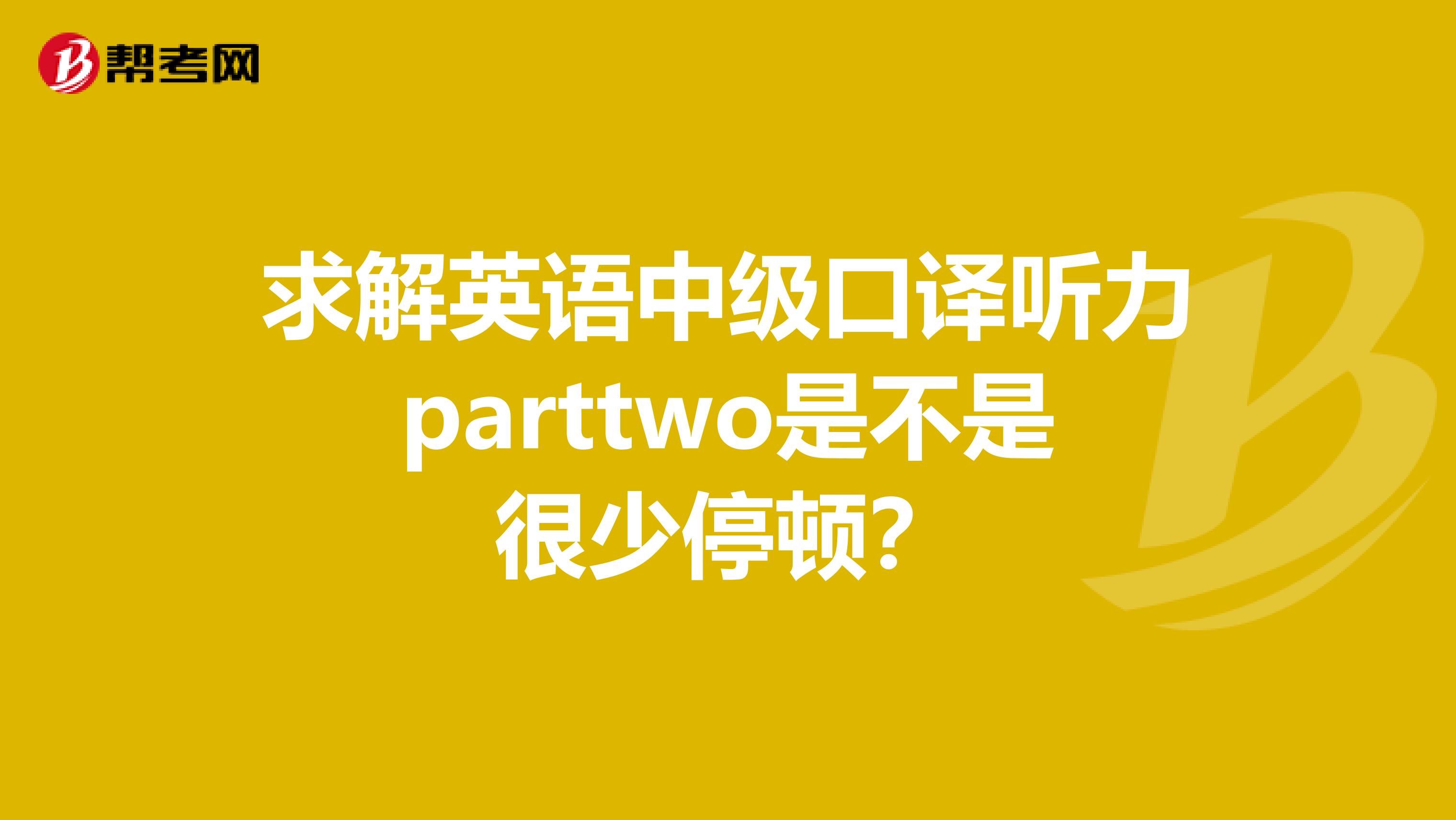 求解英语中级口译听力parttwo是不是很少停顿?