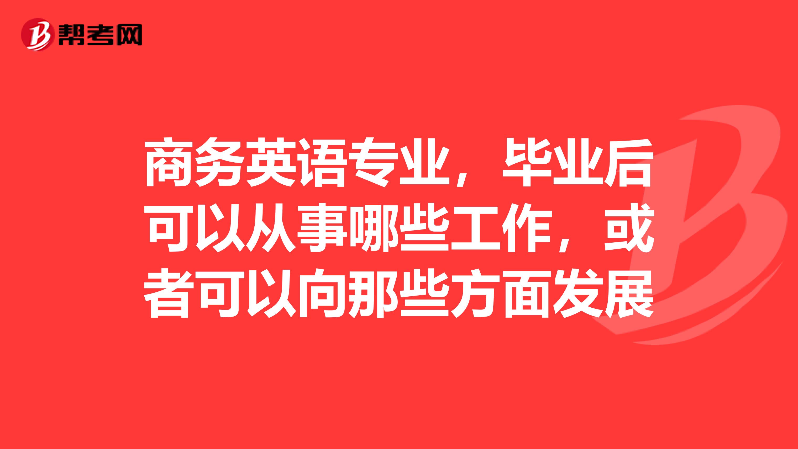 商务英语专业，毕业后可以从事哪些工作，或者可以向那些方面发展