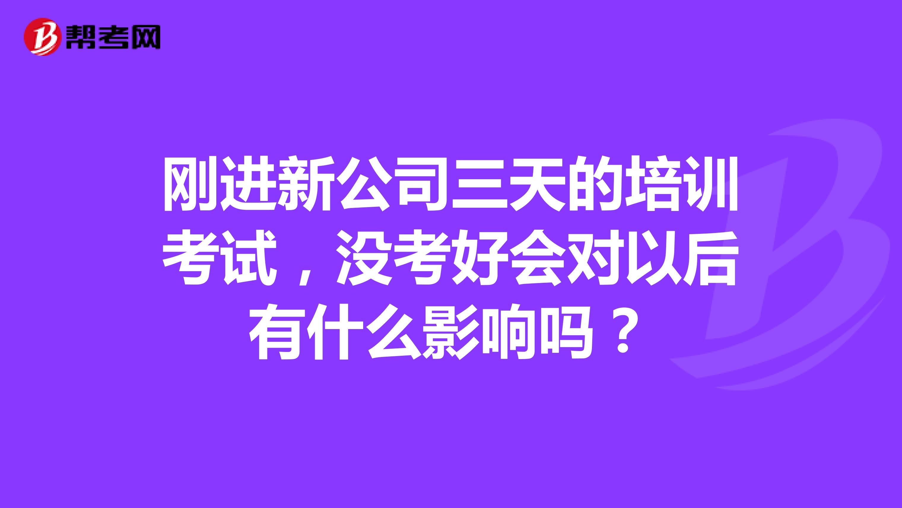 刚进新公司三天的培训考试，没考好会对以后有什么影响吗？