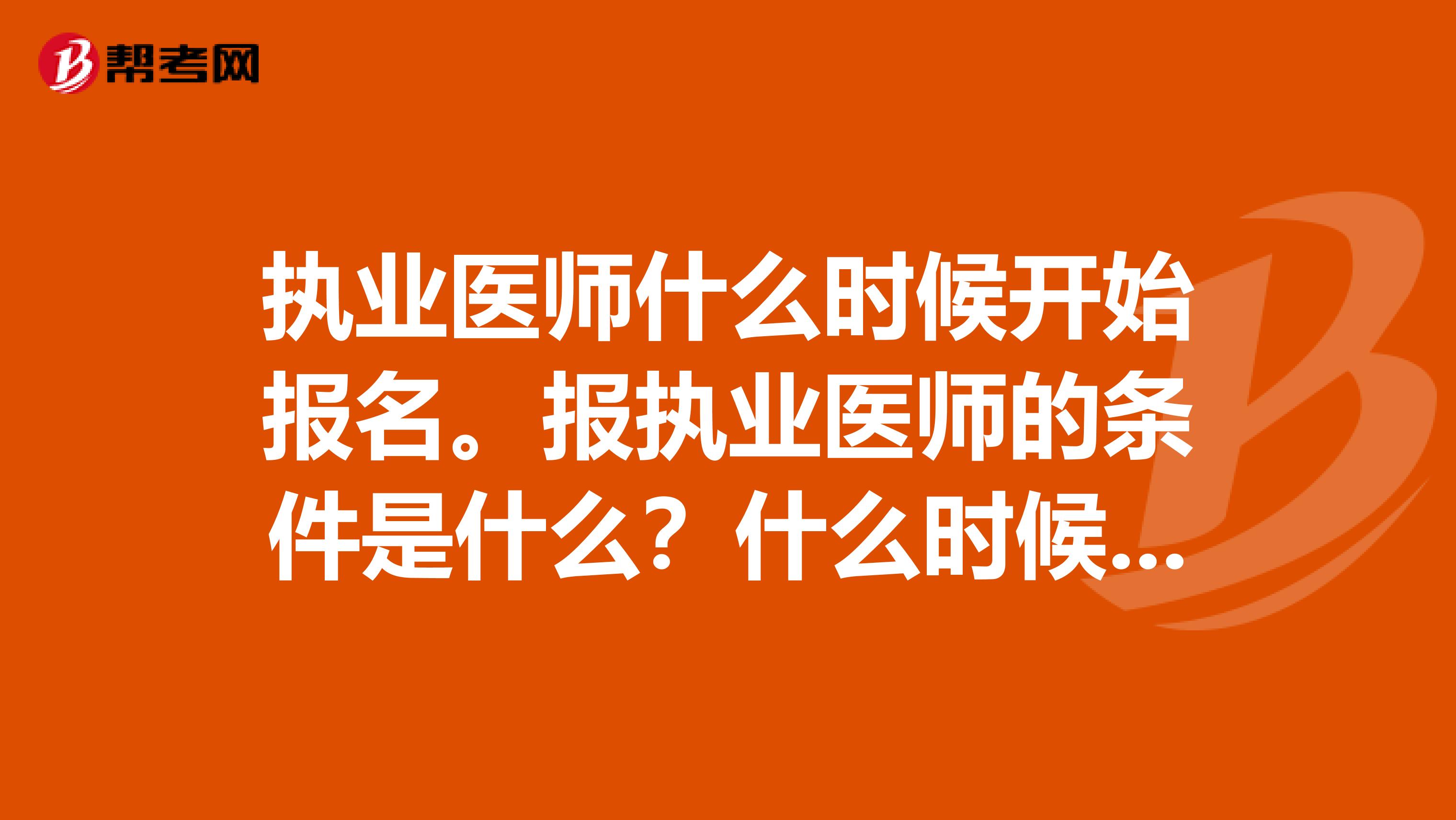 执业医师什么时候开始报名。报执业医师的条件是什么？什么时候开始考试。到哪里去报比较放心？