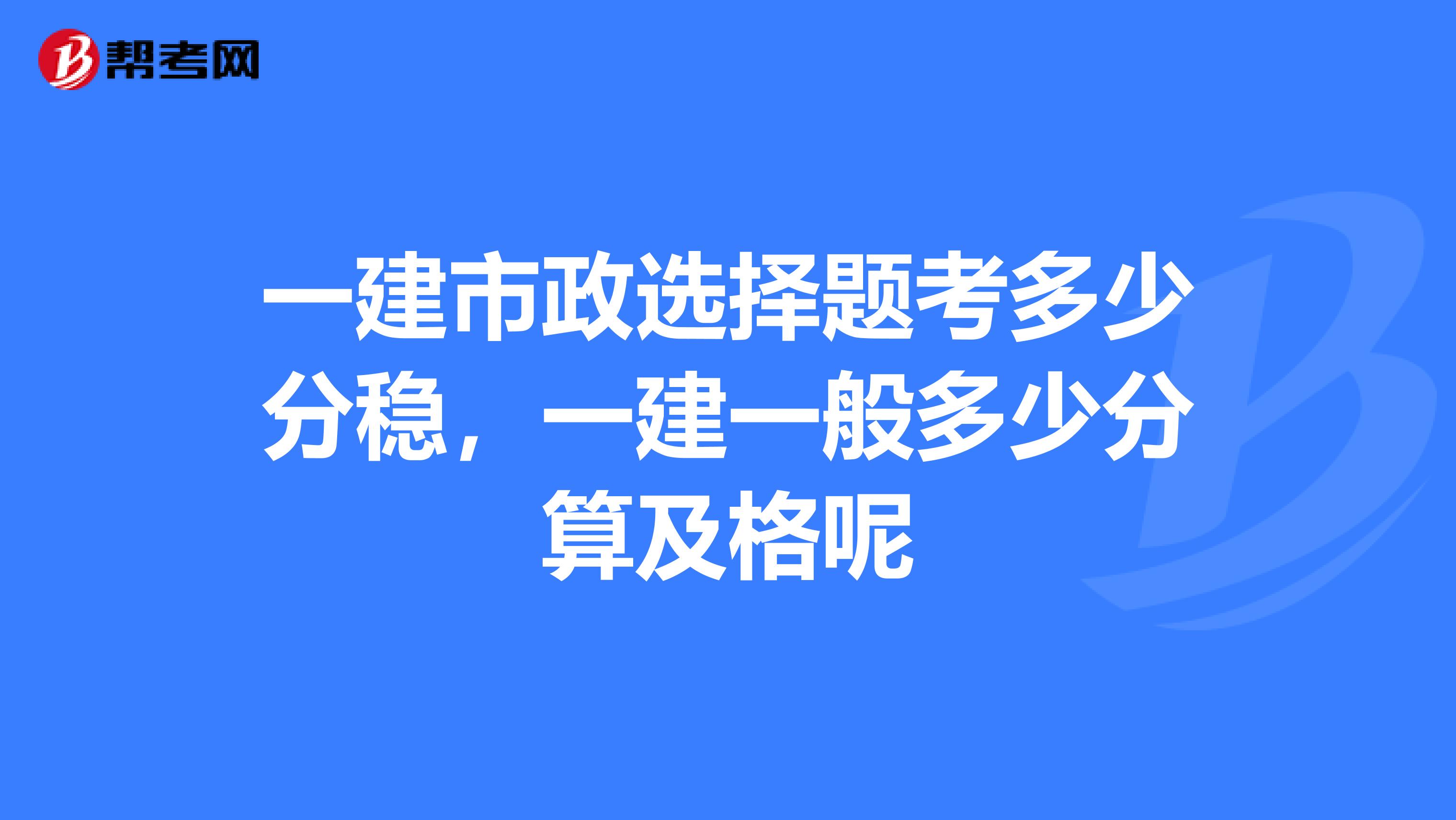 一建市政选择题考多少分稳，一建一般多少分算及格呢