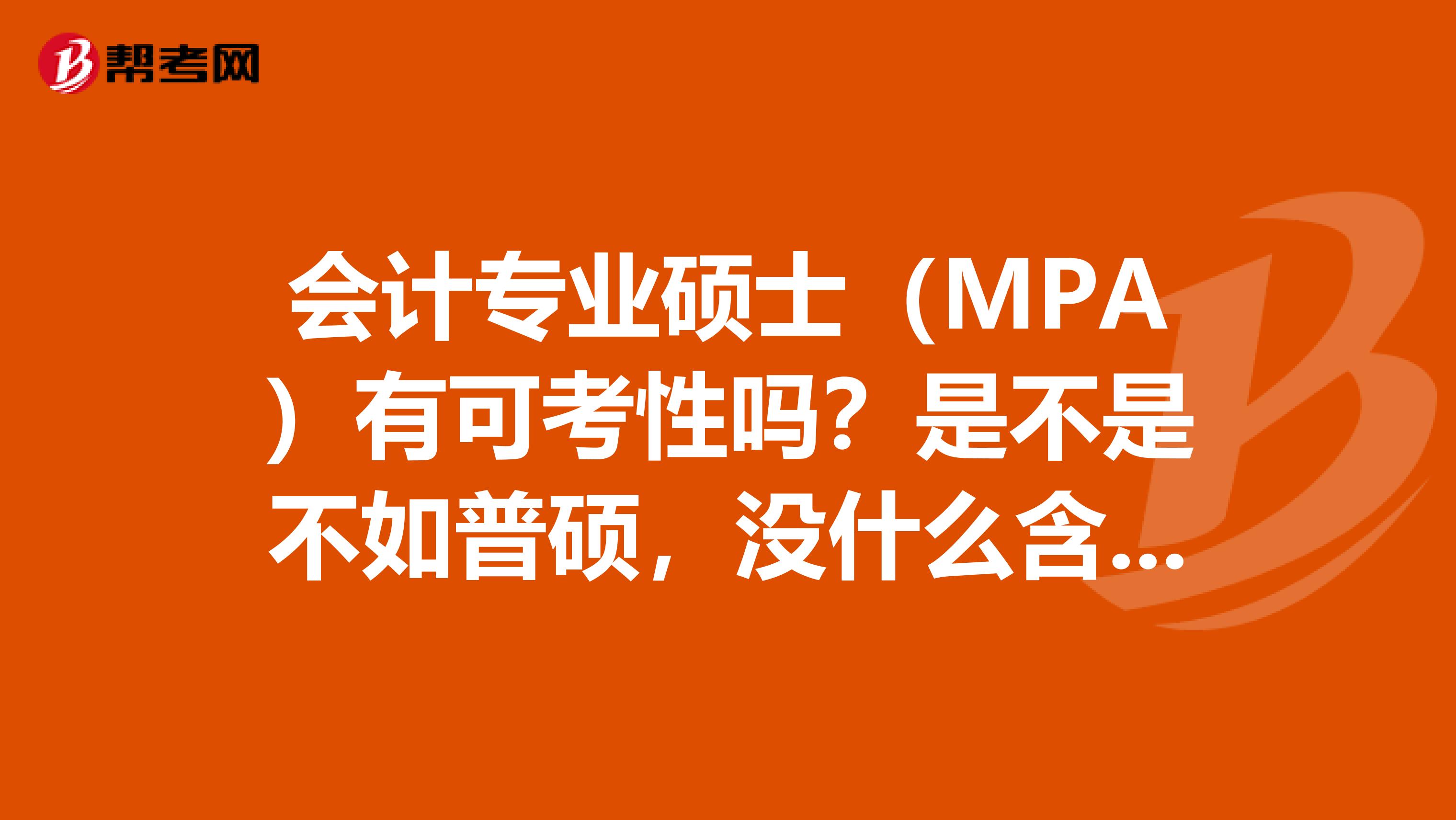 会计专业硕士（MPA）有可考性吗？是不是不如普硕，没什么含金量。考出来有用吗？
