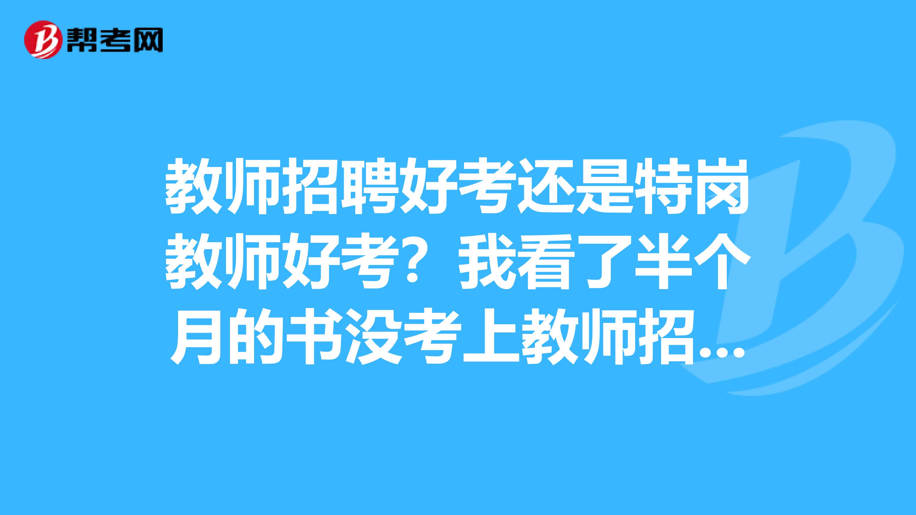 教师招聘好考还是特岗教师好考？我看了半个月的书没考上教师招聘，同学看了几天的书就考上特岗了，是不是和考试地区也有关系啊？