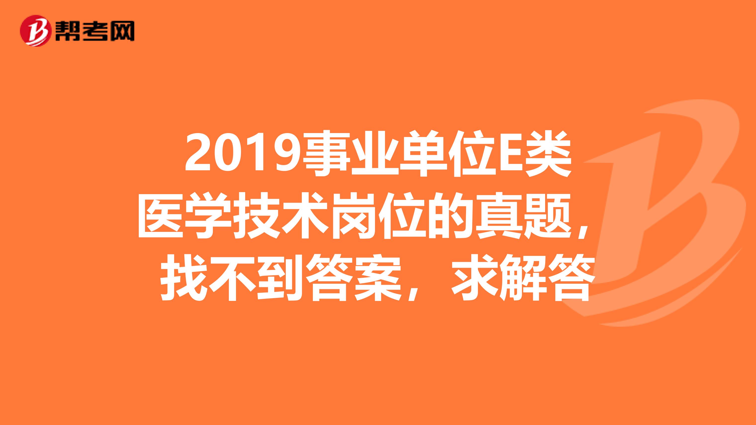 2019事业单位E类医学技术岗位的真题,找不到答案,求解答