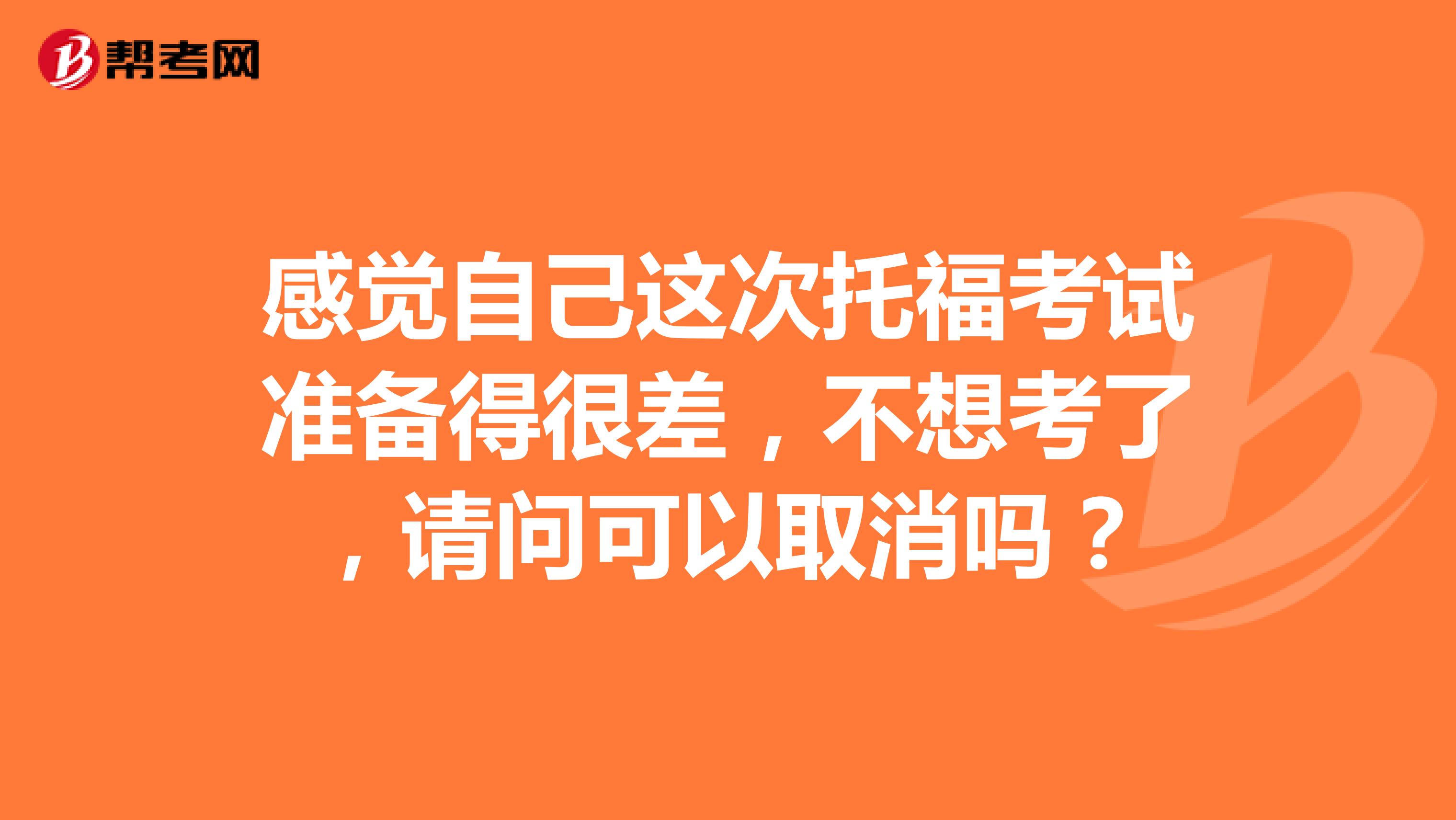 感觉自己这次托福考试准备得很差，不想考了，请问可以取消吗？