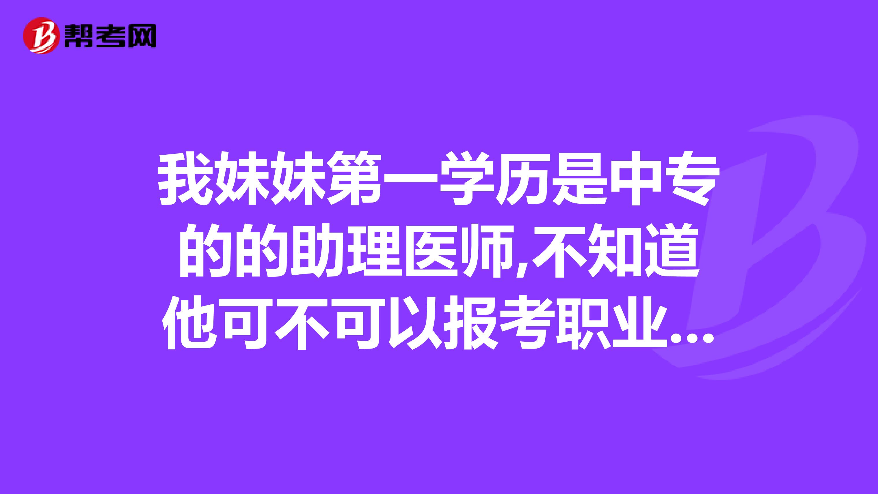 我妹妹第一学历是中专的的助理医师,不知道他可不可以报考职业医师?