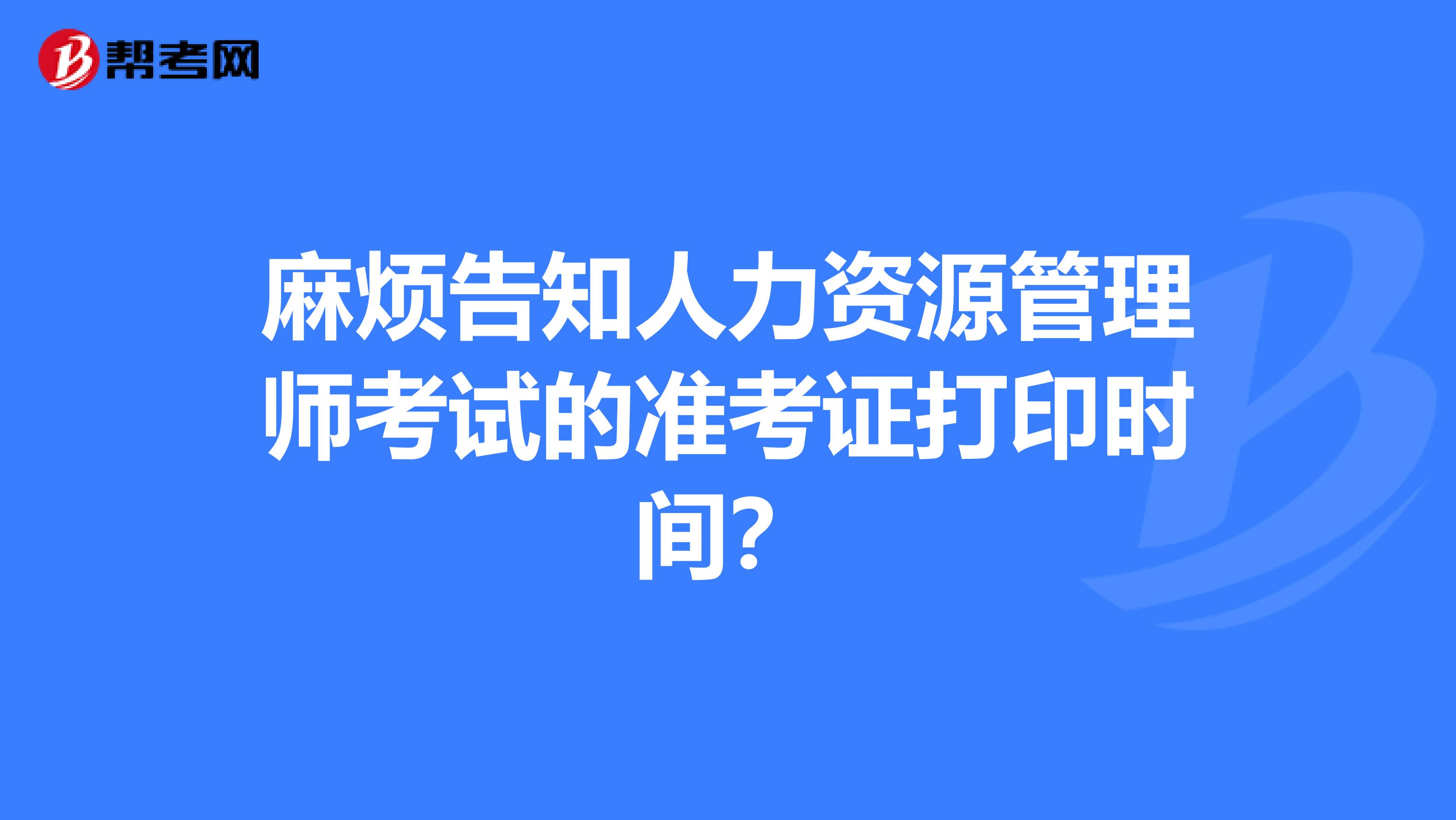 麻煩告知人力資源管理師考試的準考證打印時間？