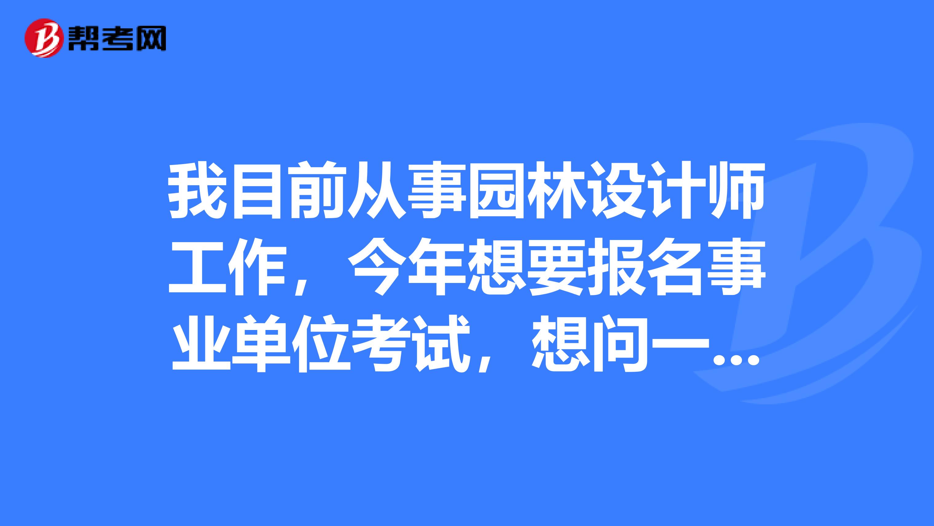 我目前从事园林设计师工作，今年想要报名事业单位考试，想问一下大家事业单位考试有没有基础可以备考事业单位考试吗？
