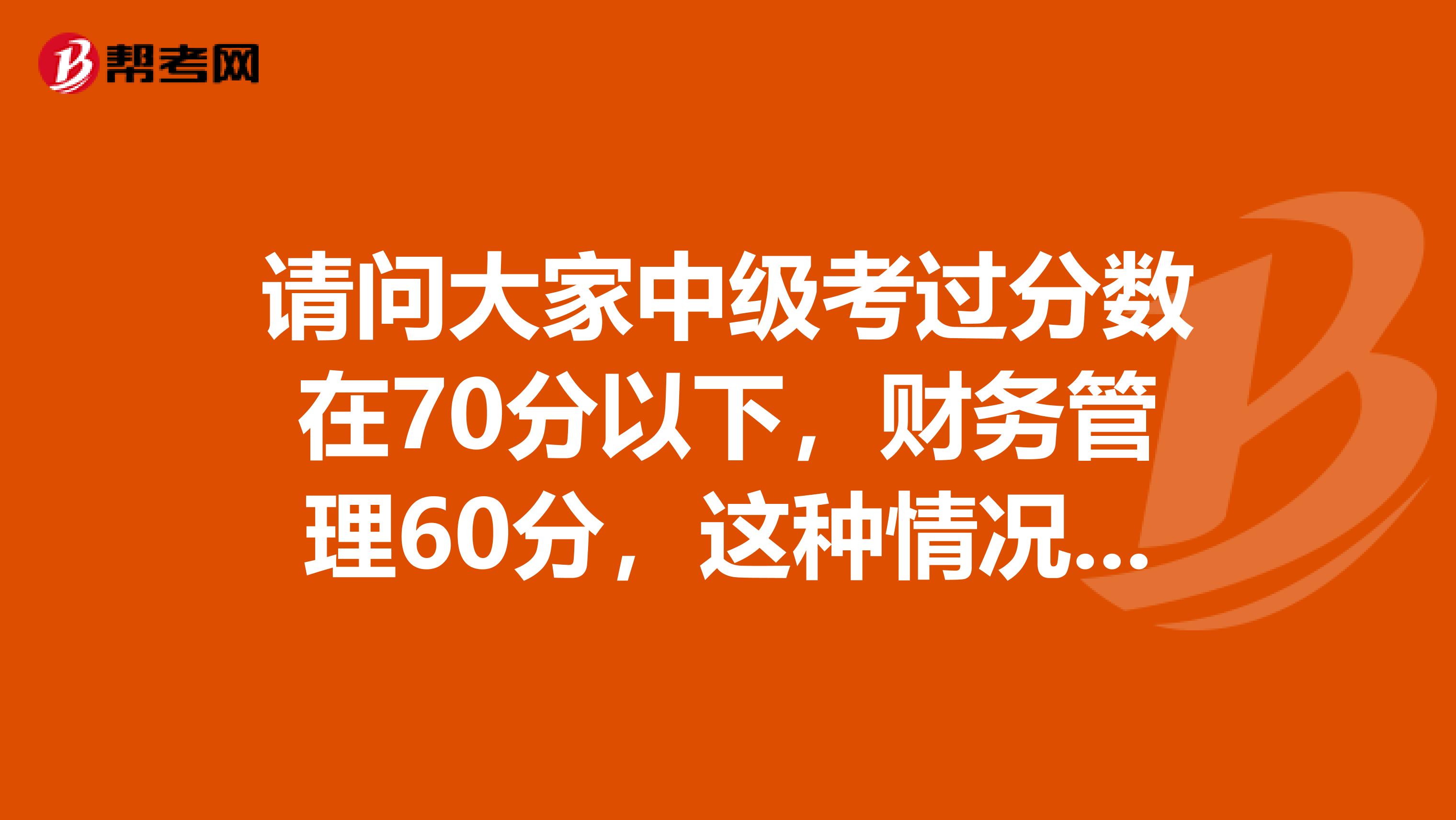 请问大家中级考过分数在70分以下,财务管理60分,这种情况下单位是不是会挣着抢。