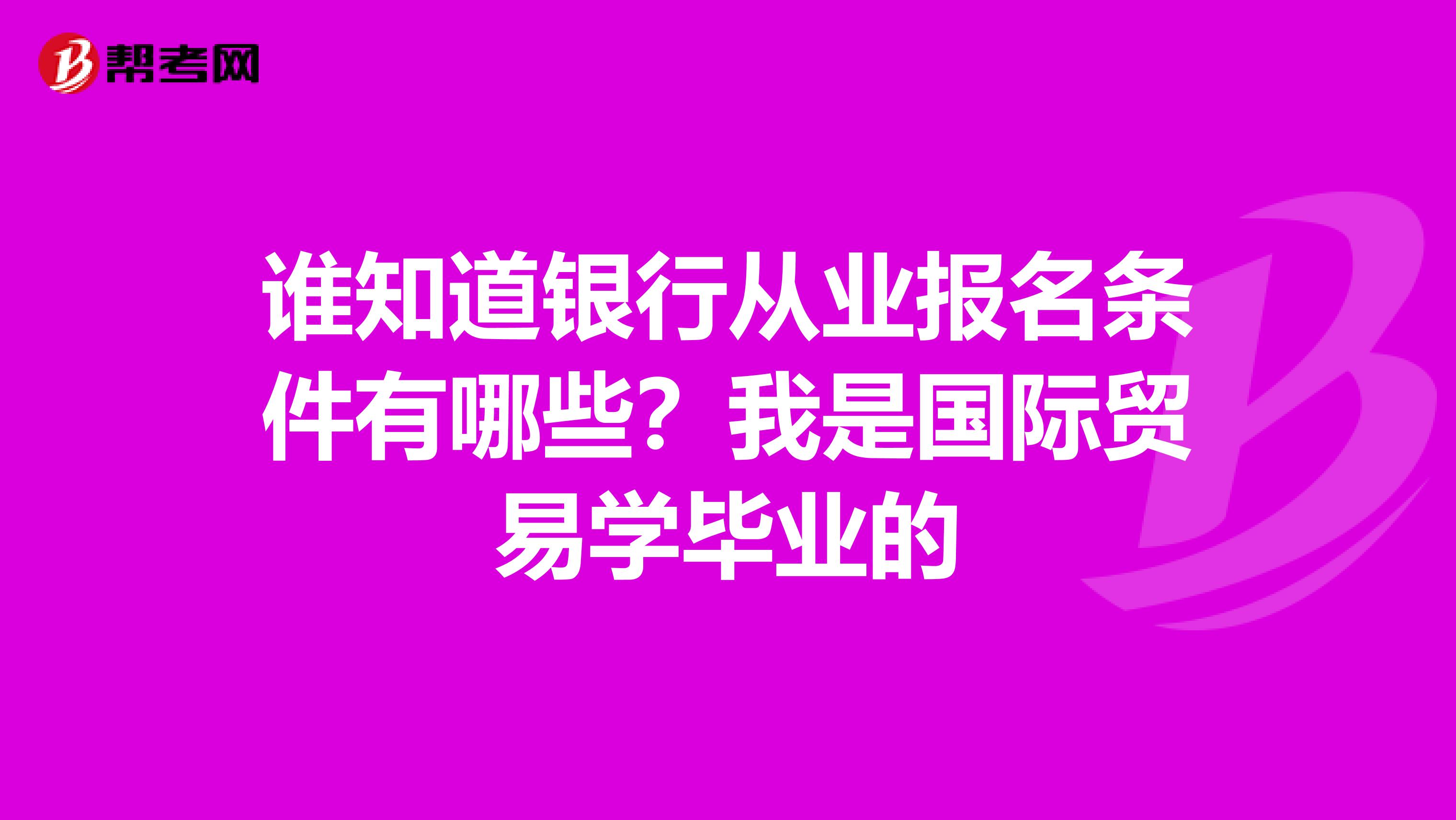 谁知道银行从业报名条件有哪些？我是国际贸易学毕业的