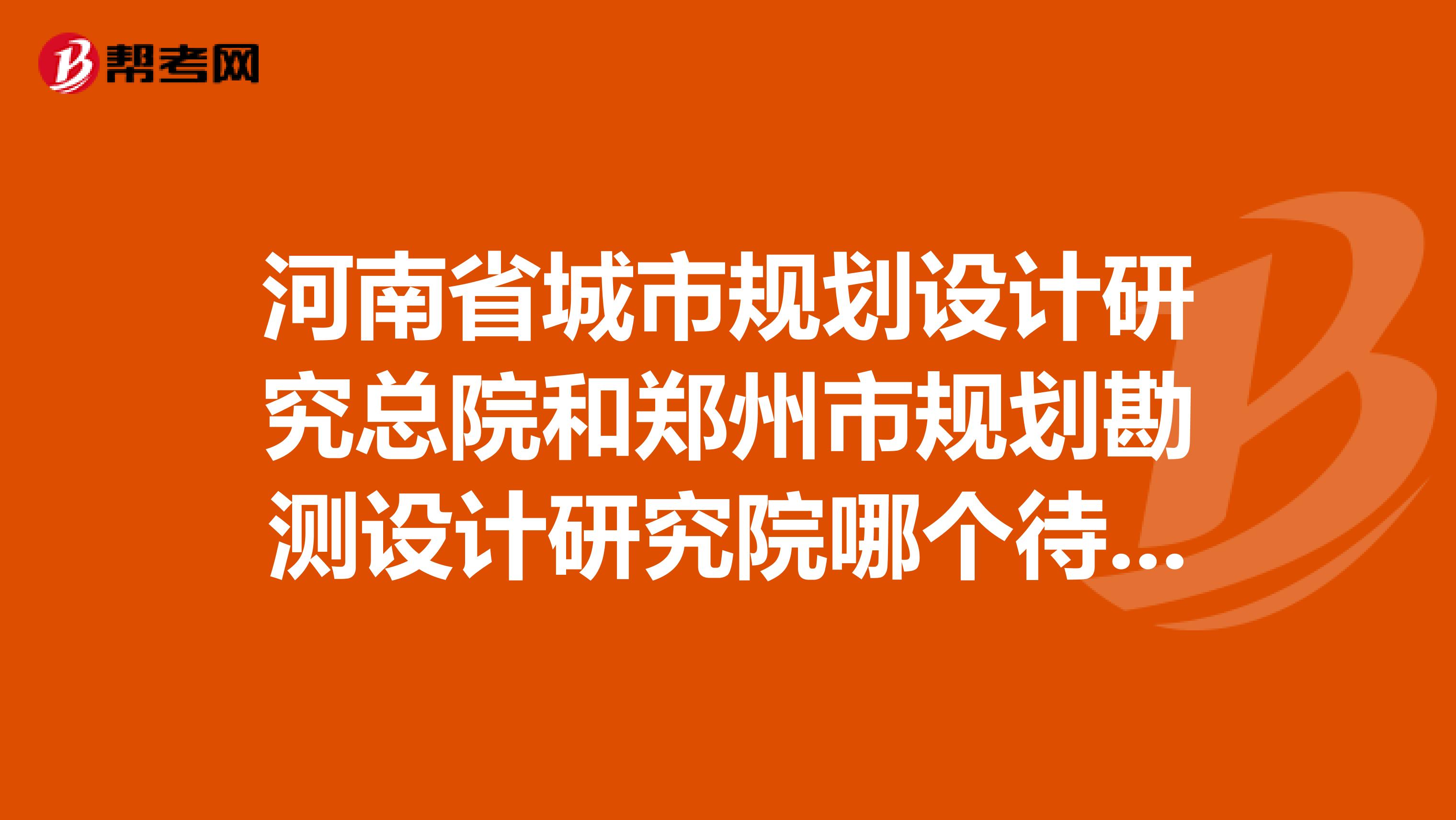 河南省城市规划设计研究总院和郑州市规划勘测设计研究院哪个待遇好