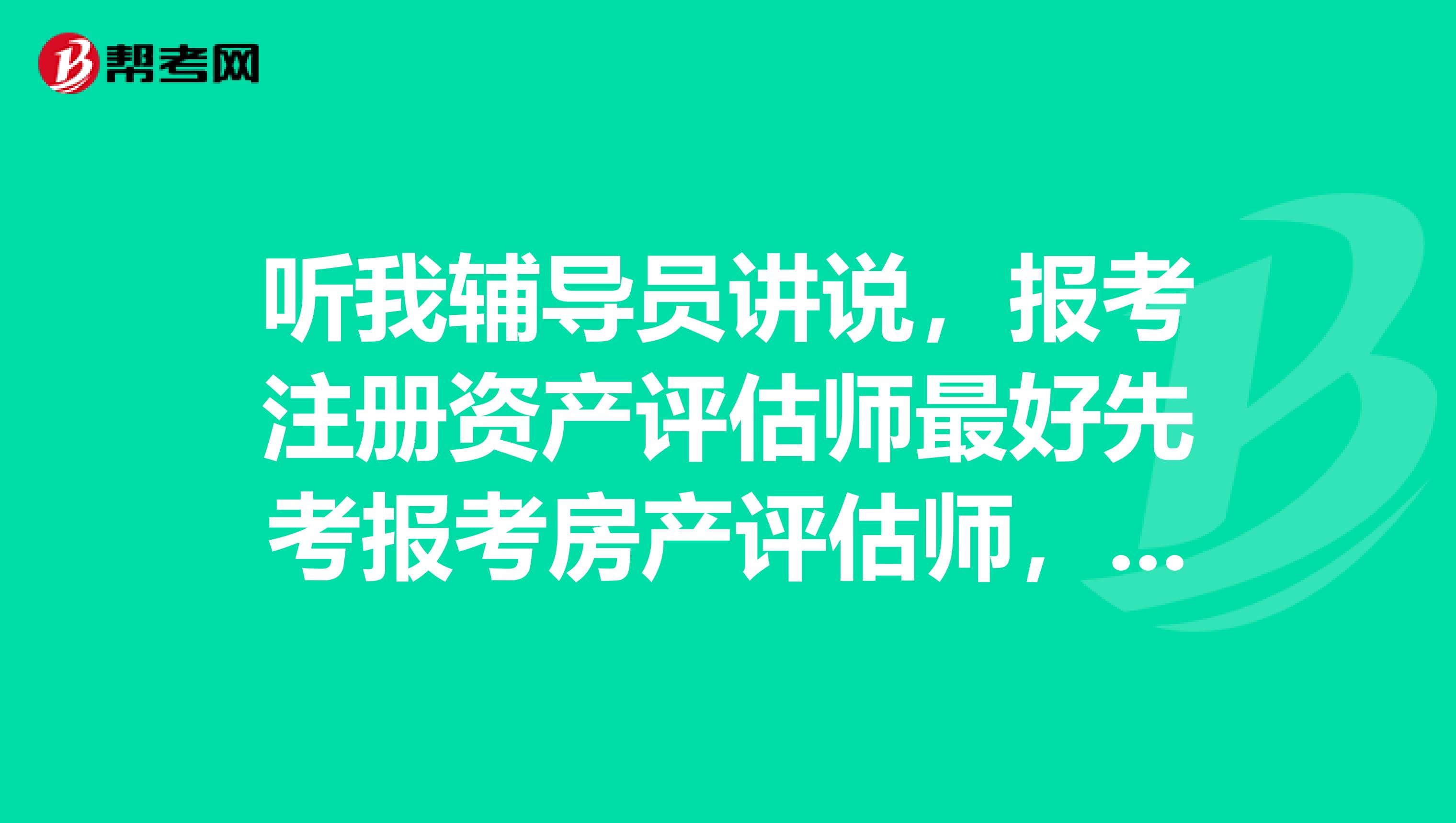聽我輔導員講說，報考注冊資產評估師最好先考報考房產評估師，房產評估師需要什么條件???
