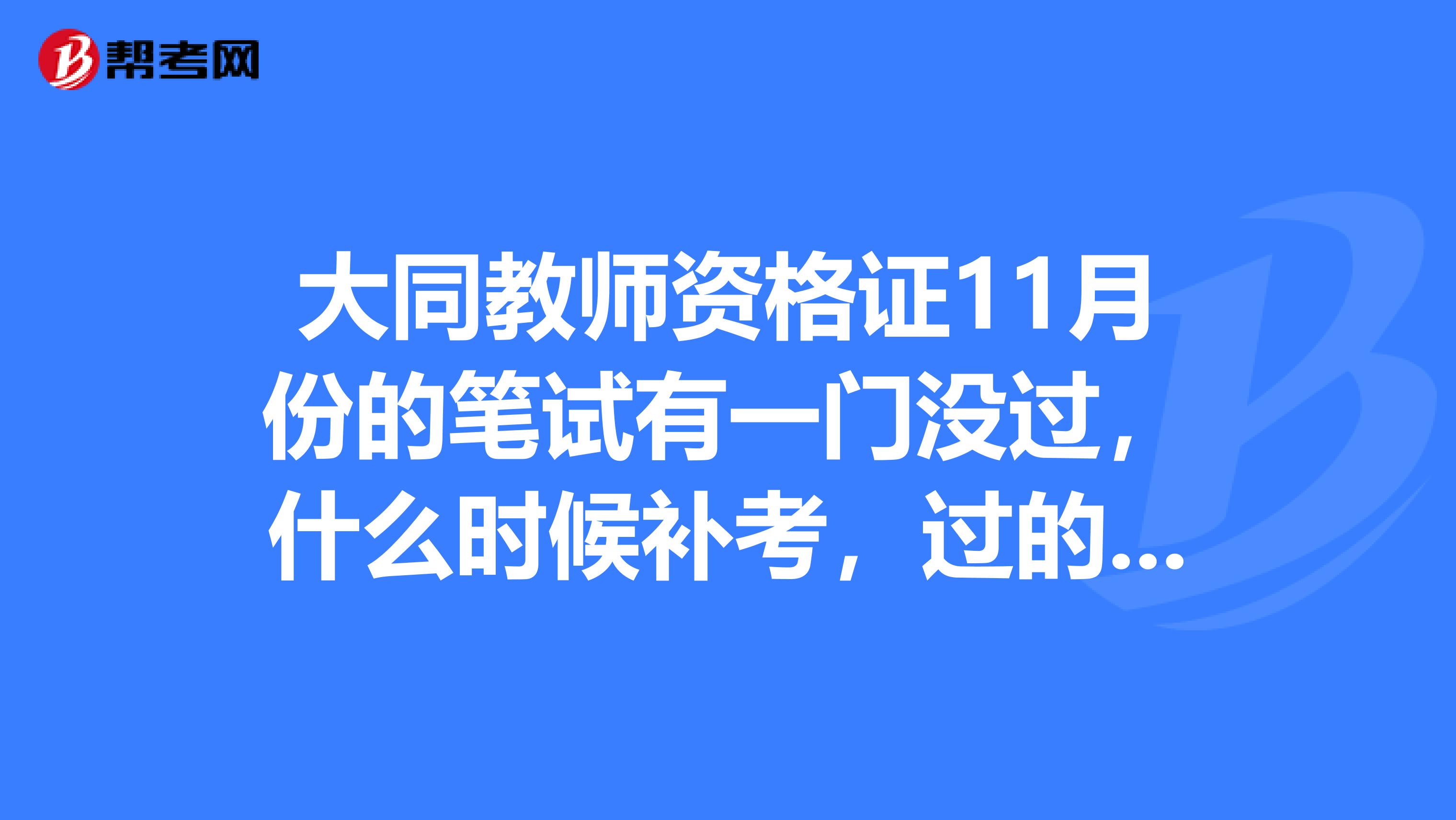 大同教師資格證11月份的筆試有一門沒過,什麼時候補考,過的成績保留