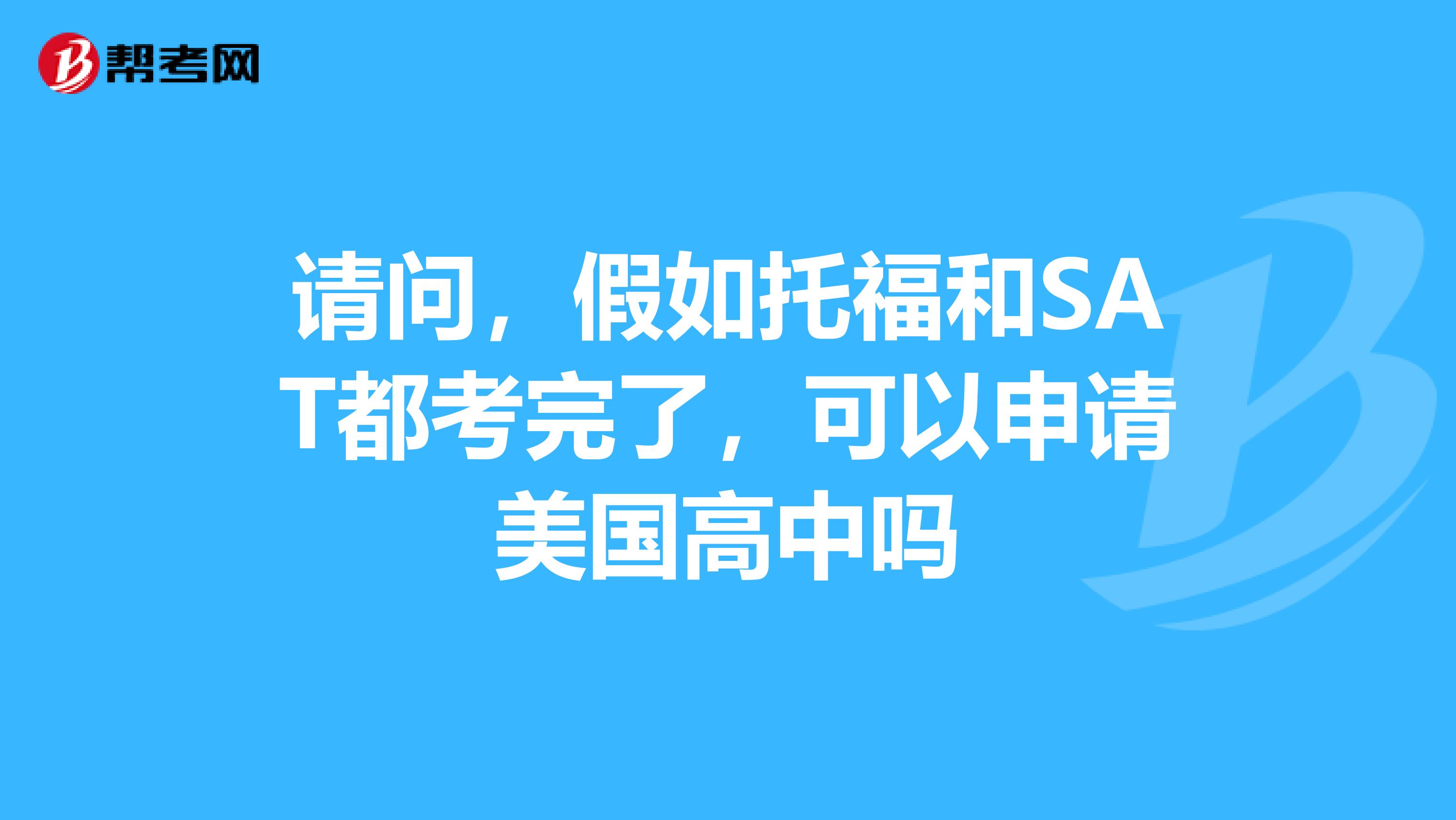 请问,假如托福和SAT都考完了,可以申请美国高中吗