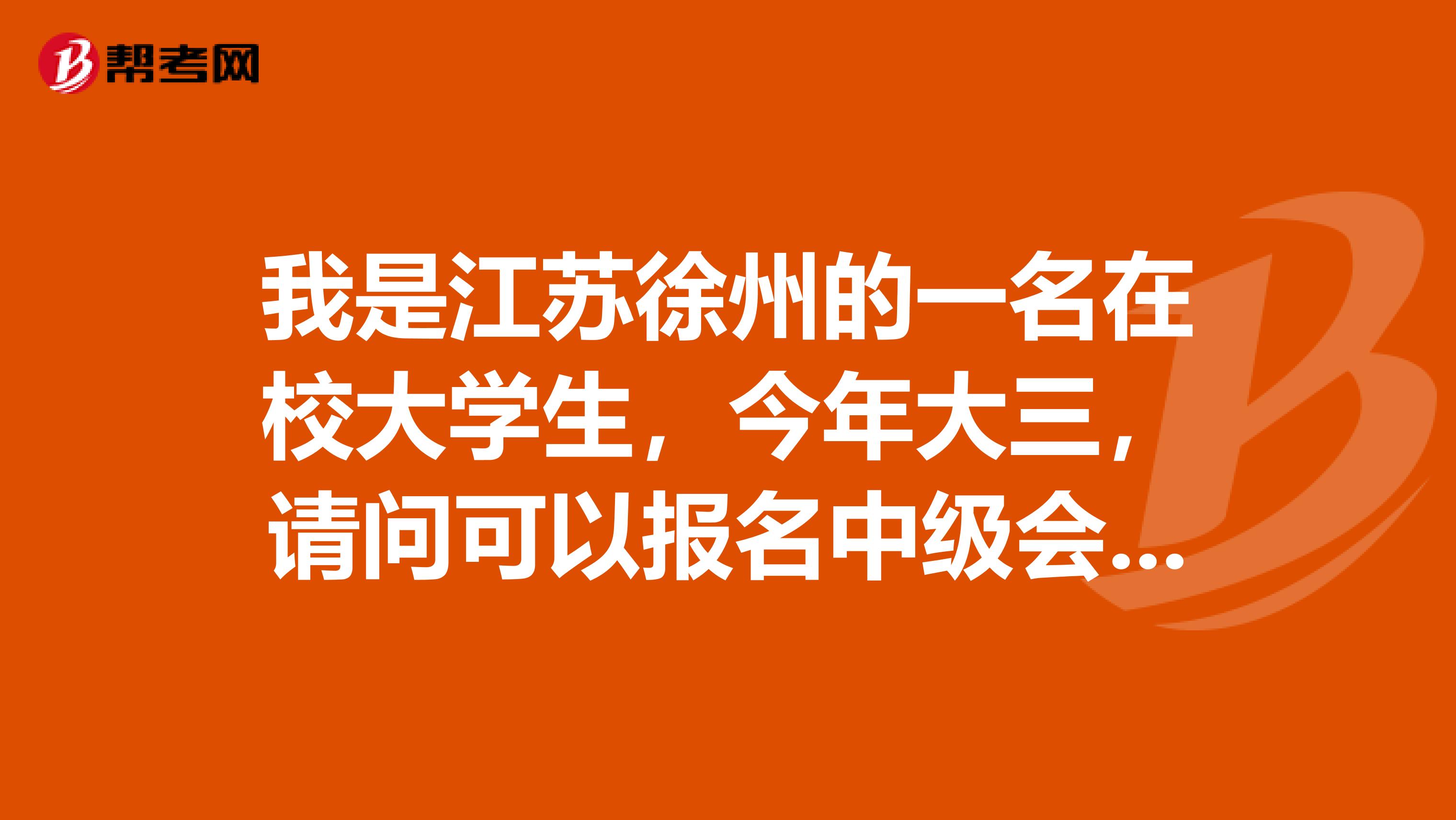 我是江蘇徐州的一名在校大學(xué)生，今年大三，請(qǐng)問(wèn)可以報(bào)名中級(jí)會(huì)計(jì)職稱考試嗎？