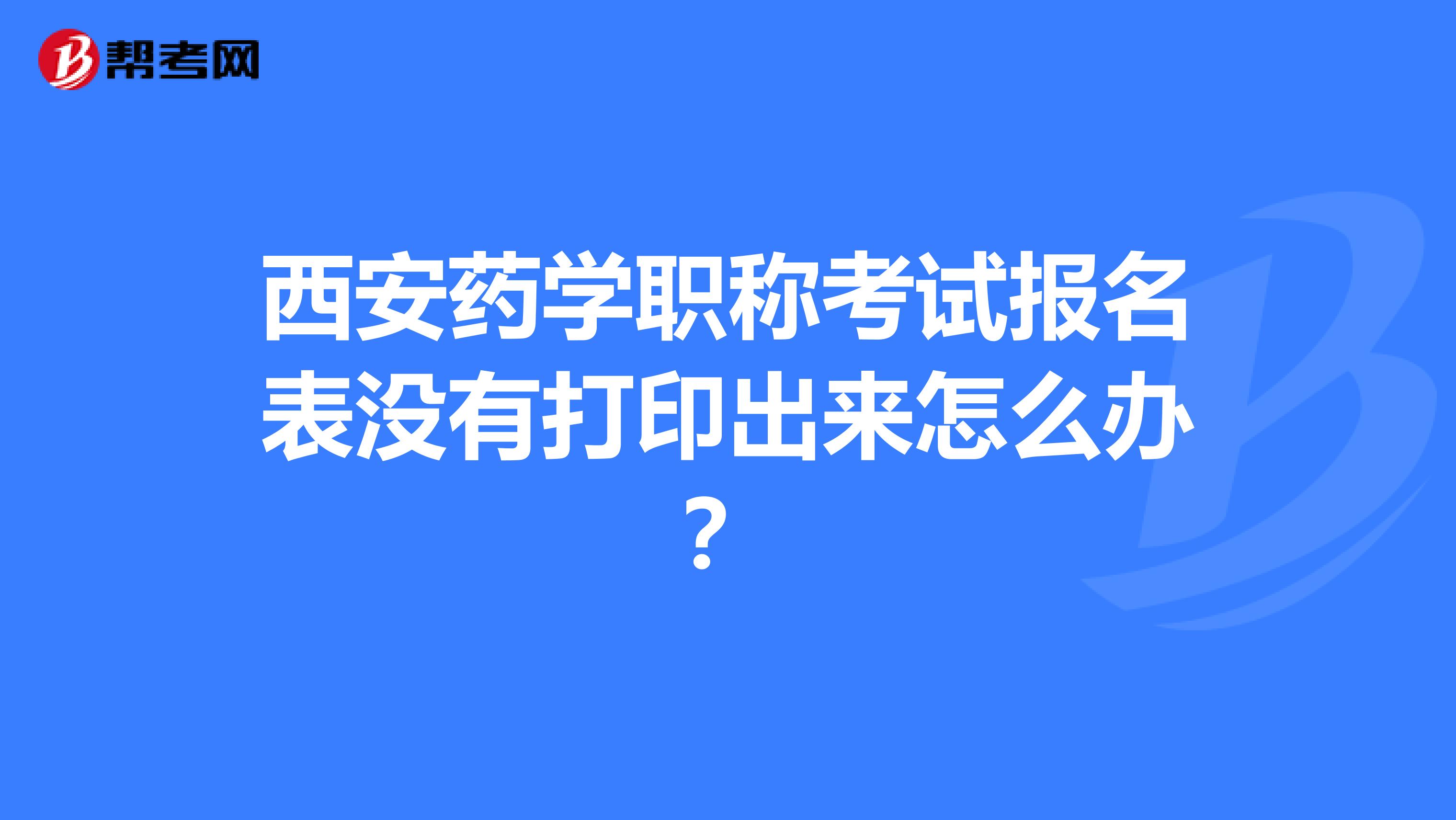西安藥學職稱考試報名表沒有打印出來怎么辦？