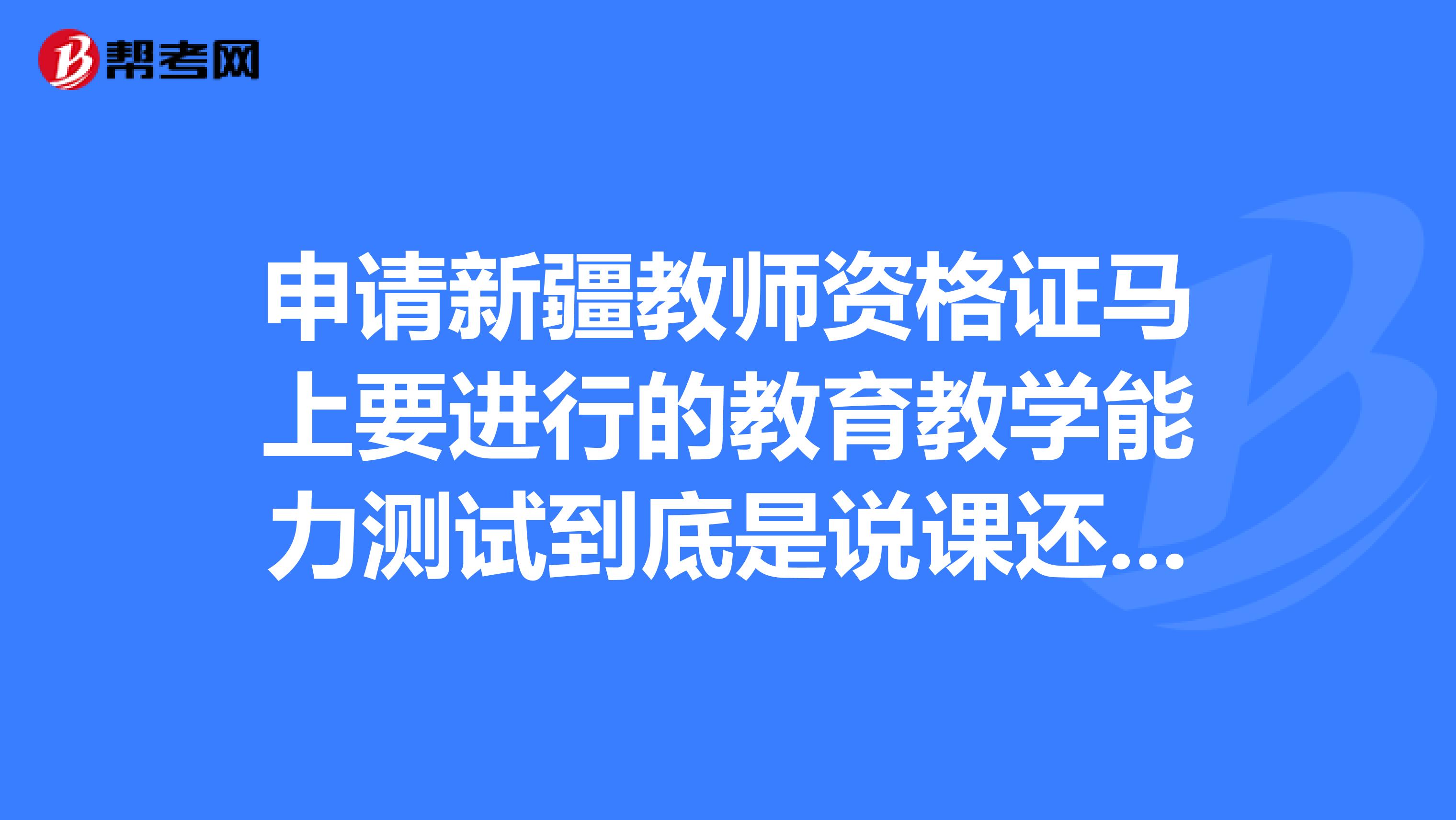 申请新疆教师资格证马上要进行的教育教学能力测试到底是说课还是讲课啊？